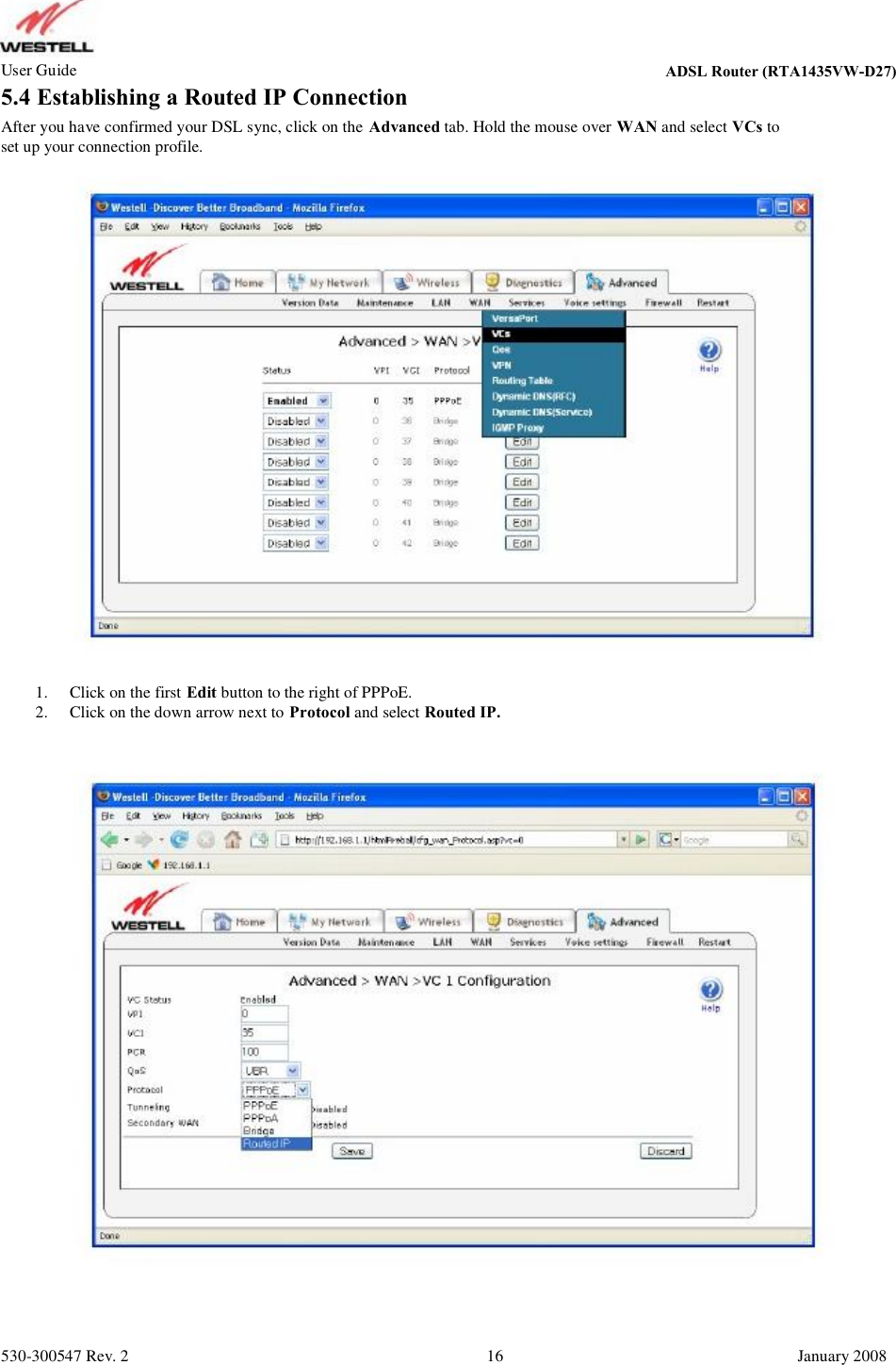 User Guide ADSL Router (RTA1435VW) 5.4 Establishing a Routed IP Connection After you have confirmed your DSL sync, click on the Advanced tab. Hold the mouse over WAN and select VCs to set up your connection profile. 1. 2. Click on the first Edit button to the right of PPPoE. Click on the down arrow next to Protocol and select Routed IP. 530-300547 Rev. 2 16 January 2008 ADSL Router (RTA1435VW-D27)