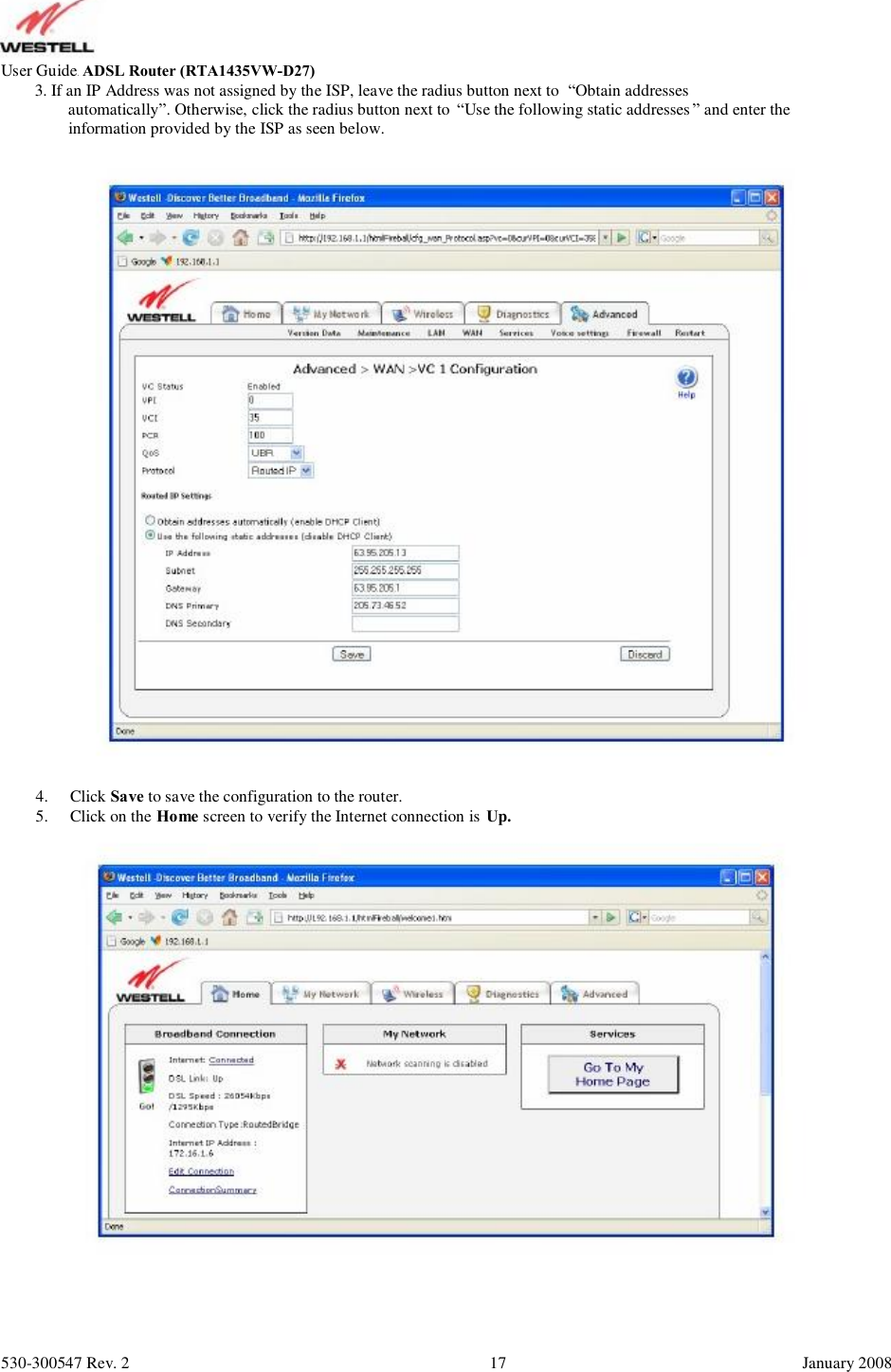 User GuideADSL Router (RTA1435VW)     3. If an IP Address was not assigned by the ISP, leave the radius button next to  “Obtain addresses         automatically”. Otherwise, click the radius button next to  “Use the following static addresses ” and enter the         information provided by the ISP as seen below. 4. 5. Click Save to save the configuration to the router. Click on the Home screen to verify the Internet connection is Up. 530-300547 Rev. 2 17 January 2008 ADSL Router (RTA1435VW-D27)