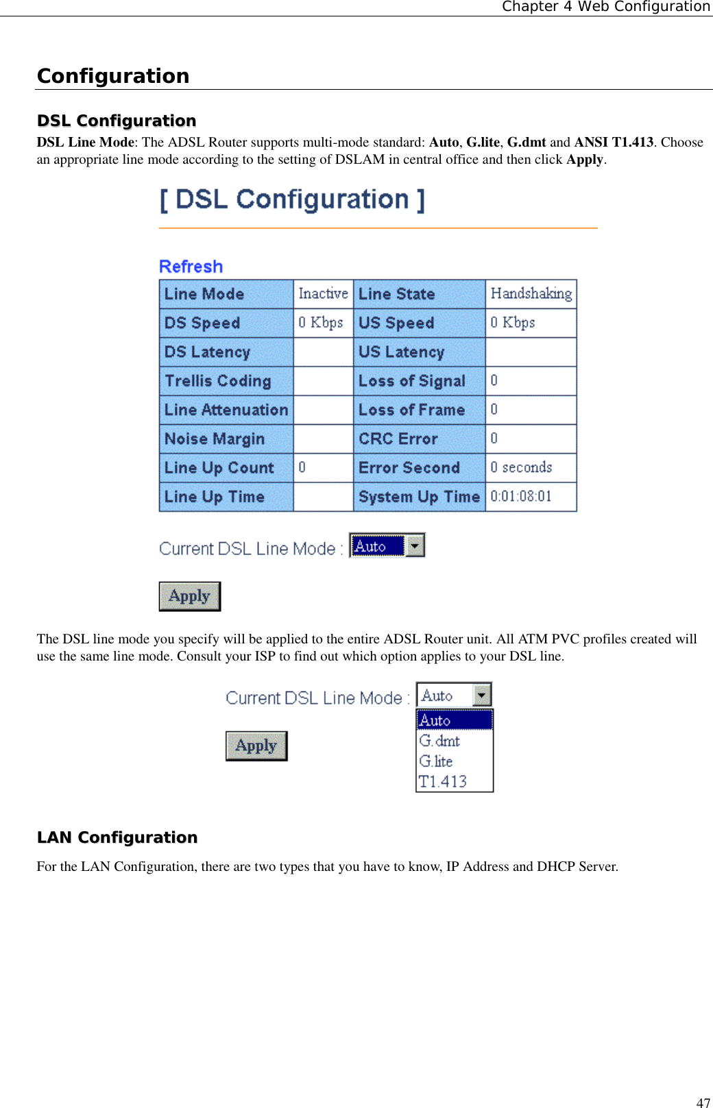 Chapter 4 Web Configuration47ConfigurationDDSSLL  CCoonnffiigguurraattiioonnDSL Line Mode: The ADSL Router supports multi-mode standard: Auto, G.lite, G.dmt and ANSI T1.413. Choosean appropriate line mode according to the setting of DSLAM in central office and then click Apply.The DSL line mode you specify will be applied to the entire ADSL Router unit. All ATM PVC profiles created willuse the same line mode. Consult your ISP to find out which option applies to your DSL line.LLAANN  CCoonnffiigguurraattiioonnFor the LAN Configuration, there are two types that you have to know, IP Address and DHCP Server.