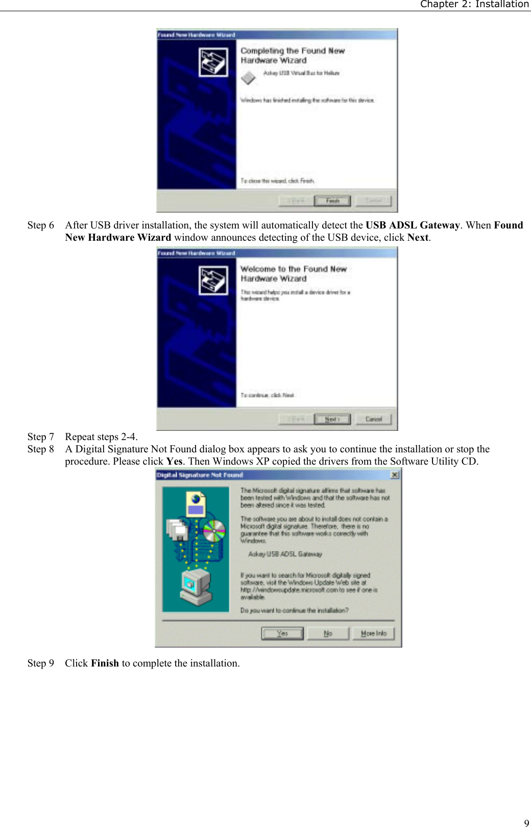 Chapter 2: Installation9Step 6 After USB driver installation, the system will automatically detect the USB ADSL Gateway. When FoundNew Hardware Wizard window announces detecting of the USB device, click Next.Step 7 Repeat steps 2-4.Step 8 A Digital Signature Not Found dialog box appears to ask you to continue the installation or stop theprocedure. Please click Yes. Then Windows XP copied the drivers from the Software Utility CD.Step 9 Click Finish to complete the installation.