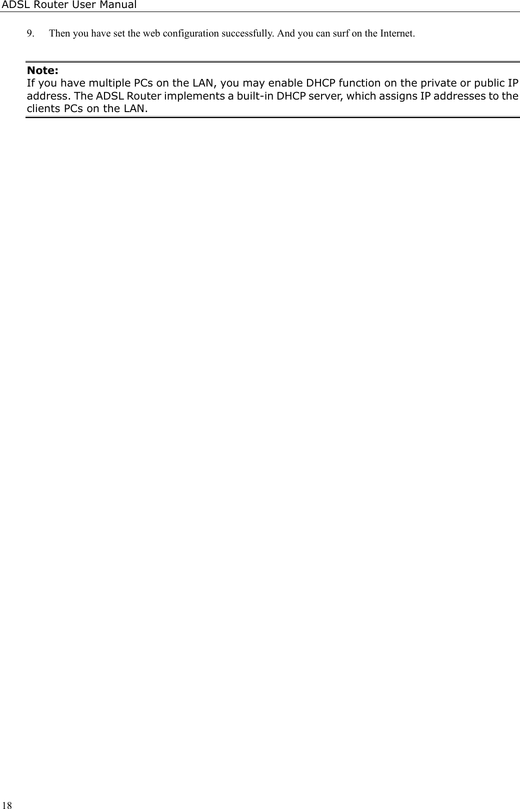 ADSL Router User Manual189. Then you have set the web configuration successfully. And you can surf on the Internet.Note:If you have multiple PCs on the LAN, you may enable DHCP function on the private or public IPaddress. The ADSL Router implements a built-in DHCP server, which assigns IP addresses to theclients PCs on the LAN.