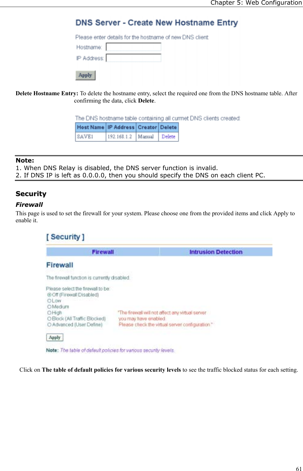 Chapter 5: Web Configuration61Delete Hostname Entry: To delete the hostname entry, select the required one from the DNS hostname table. Afterconfirming the data, click Delete.Note:1. When DNS Relay is disabled, the DNS server function is invalid.2. If DNS IP is left as 0.0.0.0, then you should specify the DNS on each client PC.SSeeccuurriittyyFirewallThis page is used to set the firewall for your system. Please choose one from the provided items and click Apply toenable it.Click on The table of default policies for various security levels to see the traffic blocked status for each setting.