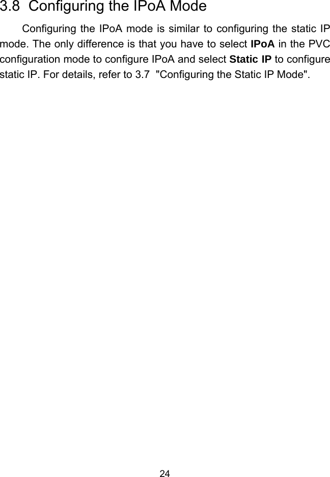 24 3.8  Configuring the IPoA Mode Configuring the IPoA mode is similar to configuring the static IP mode. The only difference is that you have to select IPoA in the PVC configuration mode to configure IPoA and select Static IP to configure static IP. For details, refer to 3.7  &quot;Configuring the Static IP Mode&quot;. 
