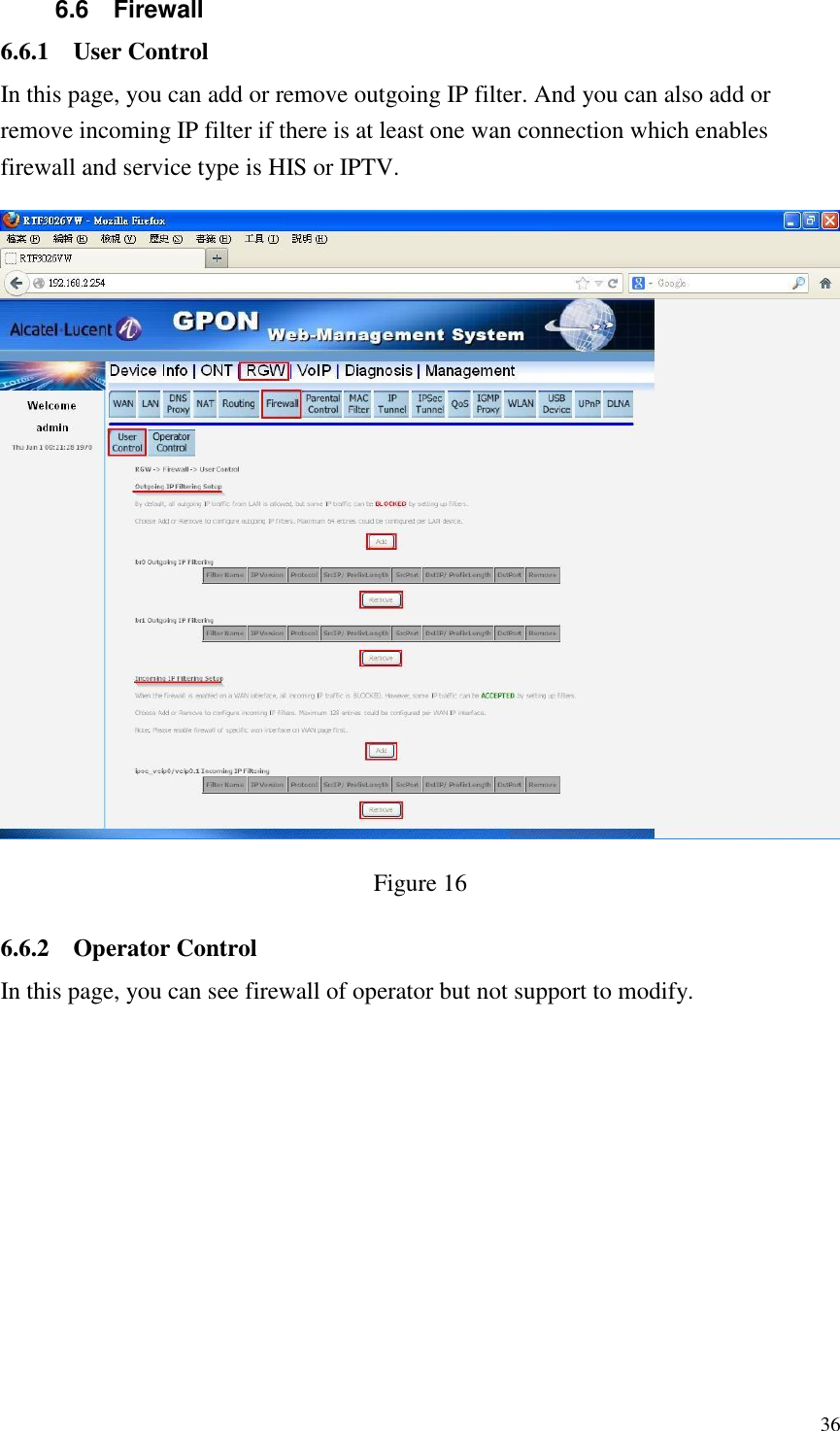  36 6.6  Firewall 6.6.1 User Control In this page, you can add or remove outgoing IP filter. And you can also add or remove incoming IP filter if there is at least one wan connection which enables firewall and service type is HIS or IPTV.  Figure 16 6.6.2 Operator Control In this page, you can see firewall of operator but not support to modify. 