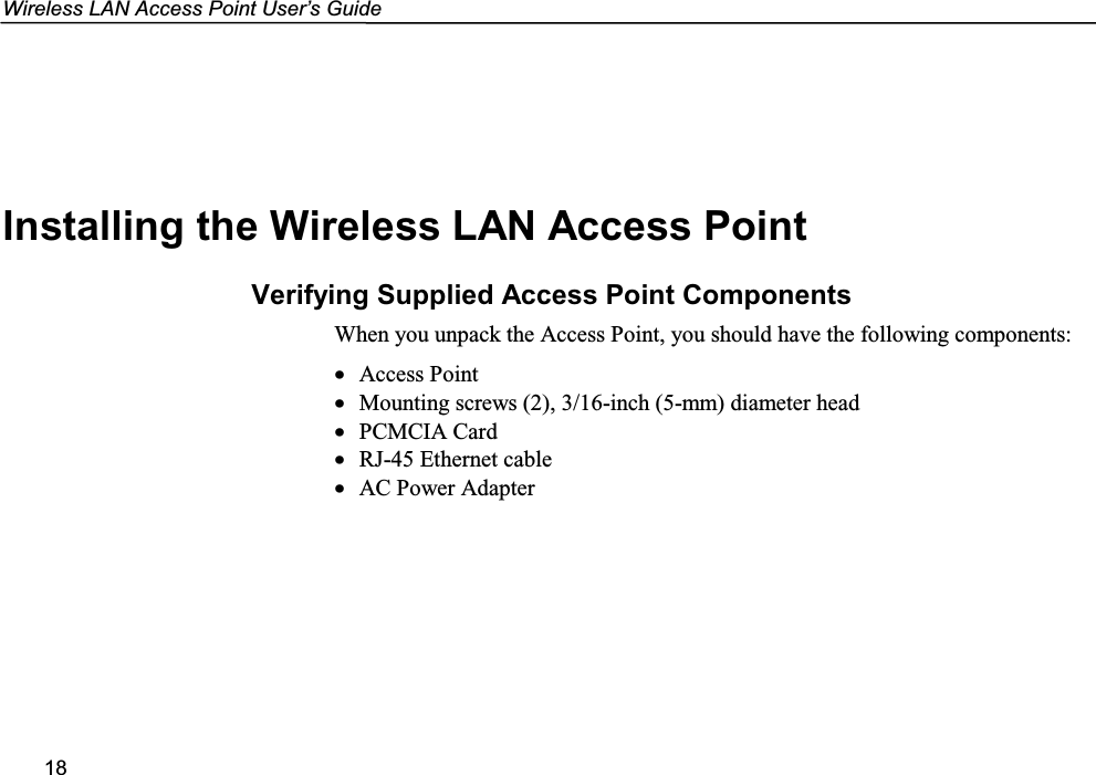 Wireless LAN Access Point User’s Guide18Installing the Wireless LAN Access PointVerifying Supplied Access Point ComponentsWhen you unpack the Access Point, you should have the following components:• Access Point• Mounting screws (2), 3/16-inch (5-mm) diameter head• PCMCIA Card• RJ-45 Ethernet cable• AC Power Adapter