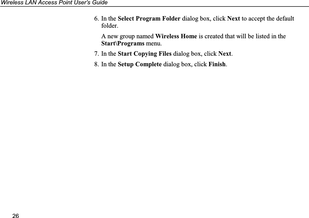 Wireless LAN Access Point User’s Guide266. In the Select Program Folder dialog box, click Next to accept the defaultfolder.A new group named Wireless Home is created that will be listed in theStart\Programs menu.7. In the Start Copying Files dialog box, click Next.8. In the Setup Complete dialog box, click Finish.