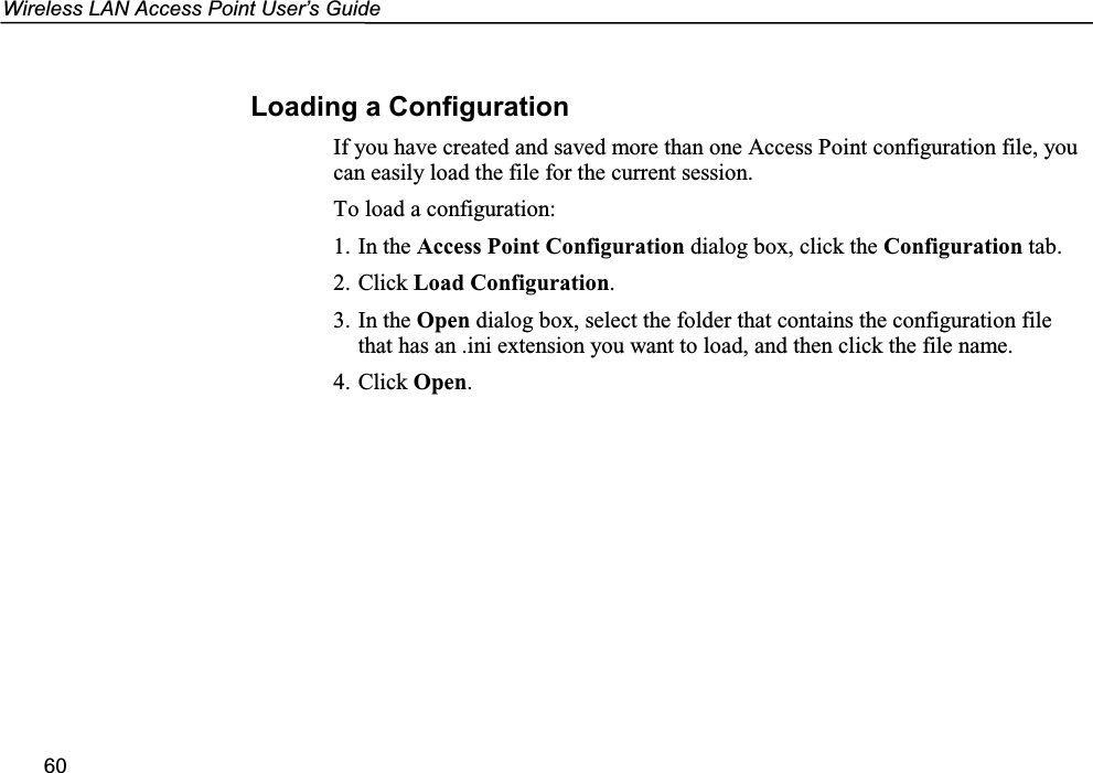 Wireless LAN Access Point User’s Guide60Loading a ConfigurationIf you have created and saved more than one Access Point configuration file, youcan easily load the file for the current session.To load a configuration:1. In the Access Point Configuration dialog box, click the Configuration tab.2. Click Load Configuration.3. In the Open dialog box, select the folder that contains the configuration filethat has an .ini extension you want to load, and then click the file name.4. Click Open.