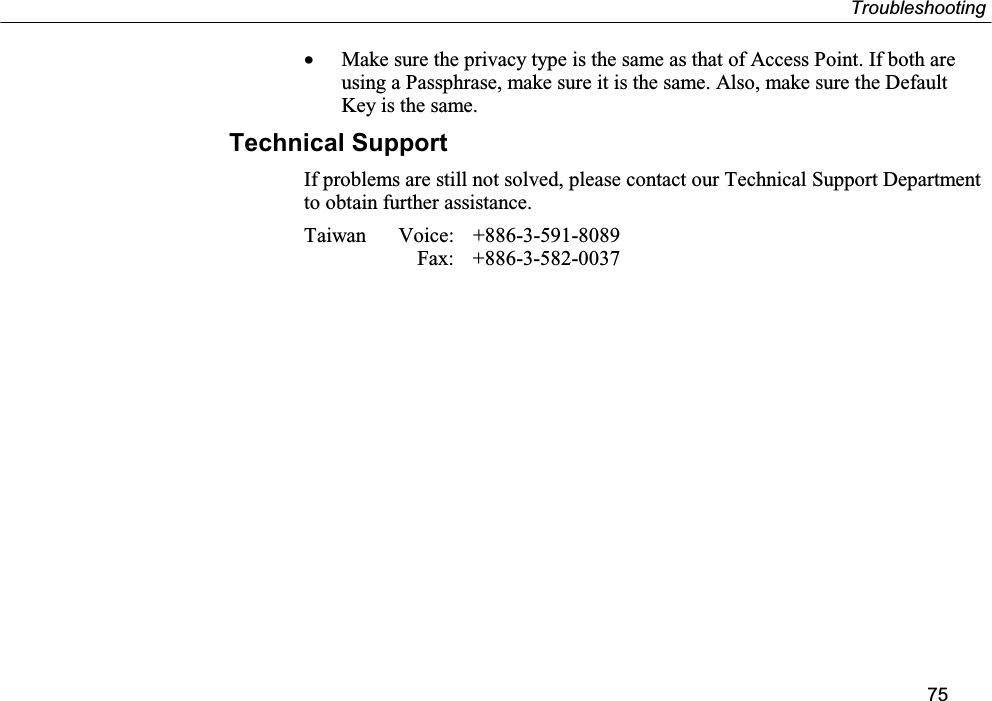 Troubleshooting75• Make sure the privacy type is the same as that of Access Point. If both areusing a Passphrase, make sure it is the same. Also, make sure the DefaultKey is the same.Technical SupportIf problems are still not solved, please contact our Technical Support Departmentto obtain further assistance.Taiwan  Voice:  +886-3-591-8089  Fax:  +886-3-582-0037