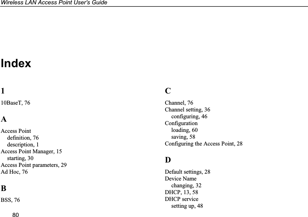 Wireless LAN Access Point User’s Guide80Index110BaseT, 76AAccess Pointdefinition, 76description, 1Access Point Manager, 15starting, 30Access Point parameters, 29Ad Hoc, 76BBSS, 76CChannel, 76Channel setting, 36configuring, 46Configurationloading, 60saving, 58Configuring the Access Point, 28DDefault settings, 28Device Namechanging, 32DHCP, 13, 58DHCP servicesetting up, 48