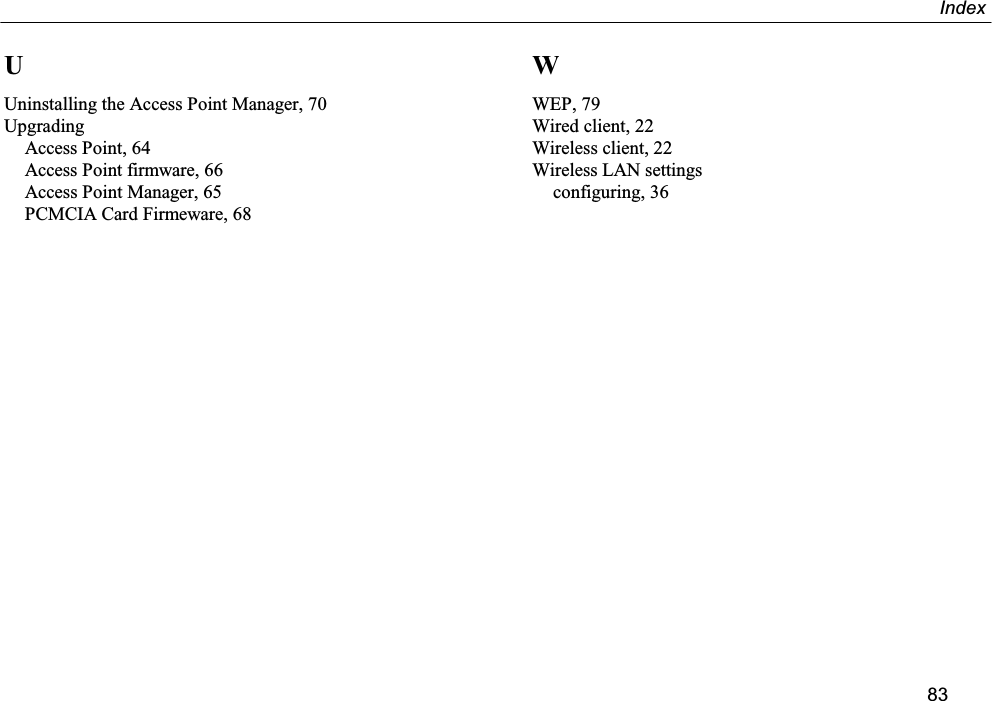 Index83UUninstalling the Access Point Manager, 70UpgradingAccess Point, 64Access Point firmware, 66Access Point Manager, 65PCMCIA Card Firmeware, 68WWEP, 79Wired client, 22Wireless client, 22Wireless LAN settingsconfiguring, 36
