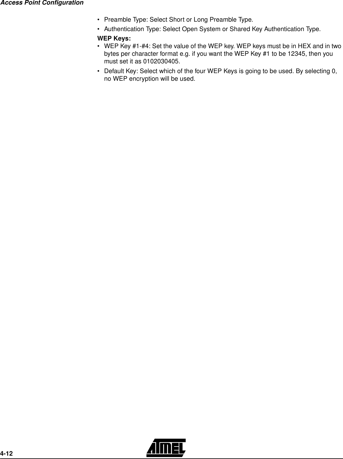 Access Point Configuration4-12•Preamble Type: Select Short or Long Preamble Type.•Authentication Type: Select Open System or Shared Key Authentication Type.WEP Keys:•WEP Key #1-#4: Set the value of the WEP key. WEP keys must be in HEX and in two bytes per character format e.g. if you want the WEP Key #1 to be 12345, then you must set it as 0102030405.•Default Key: Select which of the four WEP Keys is going to be used. By selecting 0, no WEP encryption will be used.