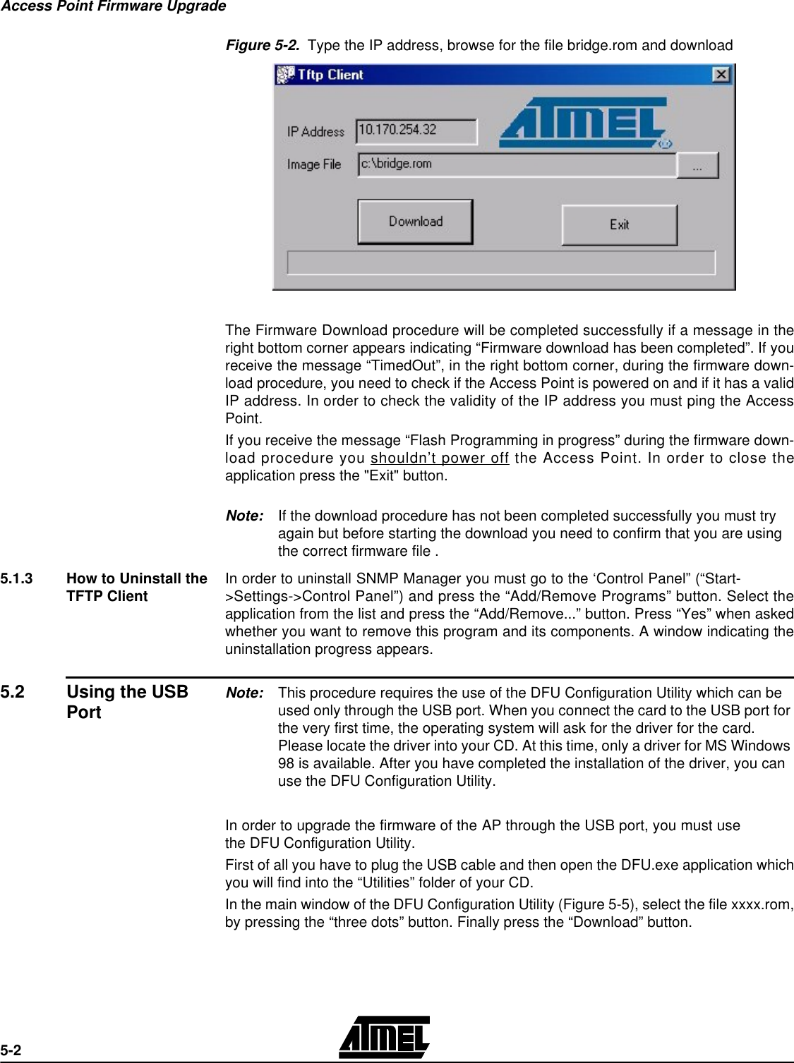 Access Point Firmware Upgrade5-2Figure 5-2.  Type the IP address, browse for the file bridge.rom and downloadThe Firmware Download procedure will be completed successfully if a message in theright bottom corner appears indicating “Firmware download has been completed”. If youreceive the message “TimedOut”, in the right bottom corner, during the firmware down-load procedure, you need to check if the Access Point is powered on and if it has a validIP address. In order to check the validity of the IP address you must ping the AccessPoint.If you receive the message “Flash Programming in progress” during the firmware down-load procedure you shouldn’t power off the Access Point. In order to close theapplication press the &quot;Exit&quot; button. Note: If the download procedure has not been completed successfully you must try again but before starting the download you need to confirm that you are using the correct firmware file .5.1.3 How to Uninstall the TFTP Client In order to uninstall SNMP Manager you must go to the ‘Control Panel” (“Start-&gt;Settings-&gt;Control Panel”) and press the “Add/Remove Programs” button. Select theapplication from the list and press the “Add/Remove...” button. Press “Yes” when askedwhether you want to remove this program and its components. A window indicating theuninstallation progress appears.5.2 Using the USB Port Note: This procedure requires the use of the DFU Configuration Utility which can be used only through the USB port. When you connect the card to the USB port for the very first time, the operating system will ask for the driver for the card. Please locate the driver into your CD. At this time, only a driver for MS Windows 98 is available. After you have completed the installation of the driver, you can use the DFU Configuration Utility. In order to upgrade the firmware of the AP through the USB port, you must usethe DFU Configuration Utility.First of all you have to plug the USB cable and then open the DFU.exe application whichyou will find into the “Utilities” folder of your CD. In the main window of the DFU Configuration Utility (Figure 5-5), select the file xxxx.rom,by pressing the “three dots” button. Finally press the “Download” button.