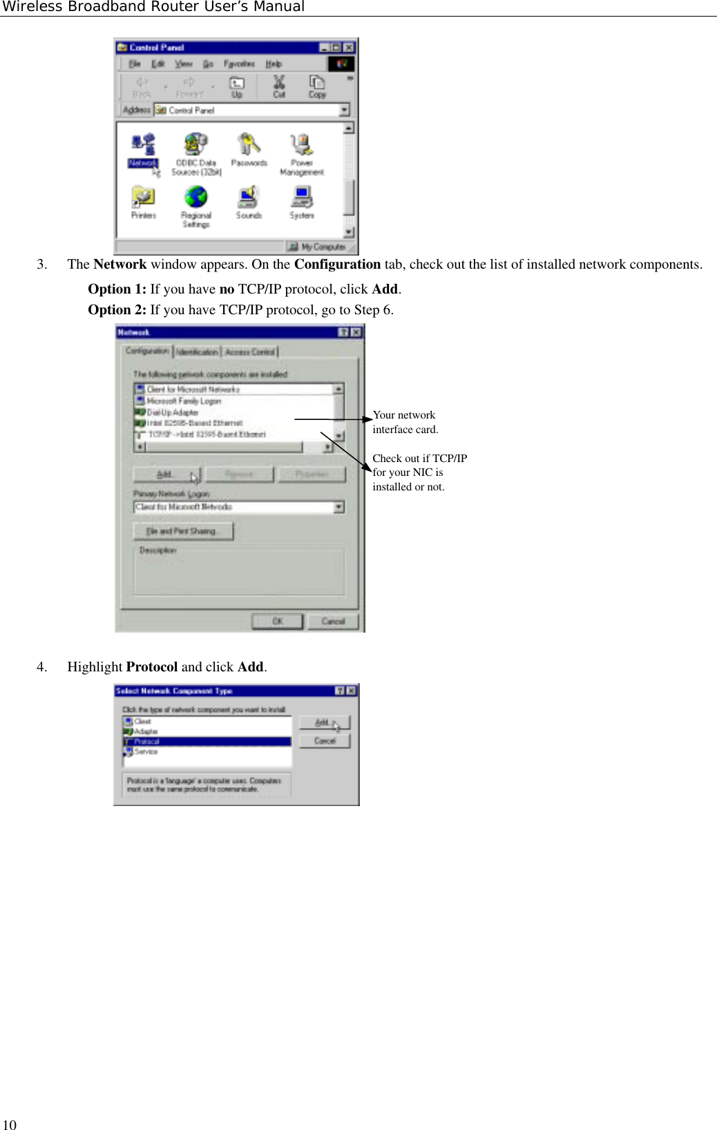 Wireless Broadband Router User’s Manual103. The Network window appears. On the Configuration tab, check out the list of installed network components.Option 1: If you have no TCP/IP protocol, click Add.Option 2: If you have TCP/IP protocol, go to Step 6.Your networkinterface card.Check out if TCP/IPfor your NIC isinstalled or not.4. Highlight Protocol and click Add.