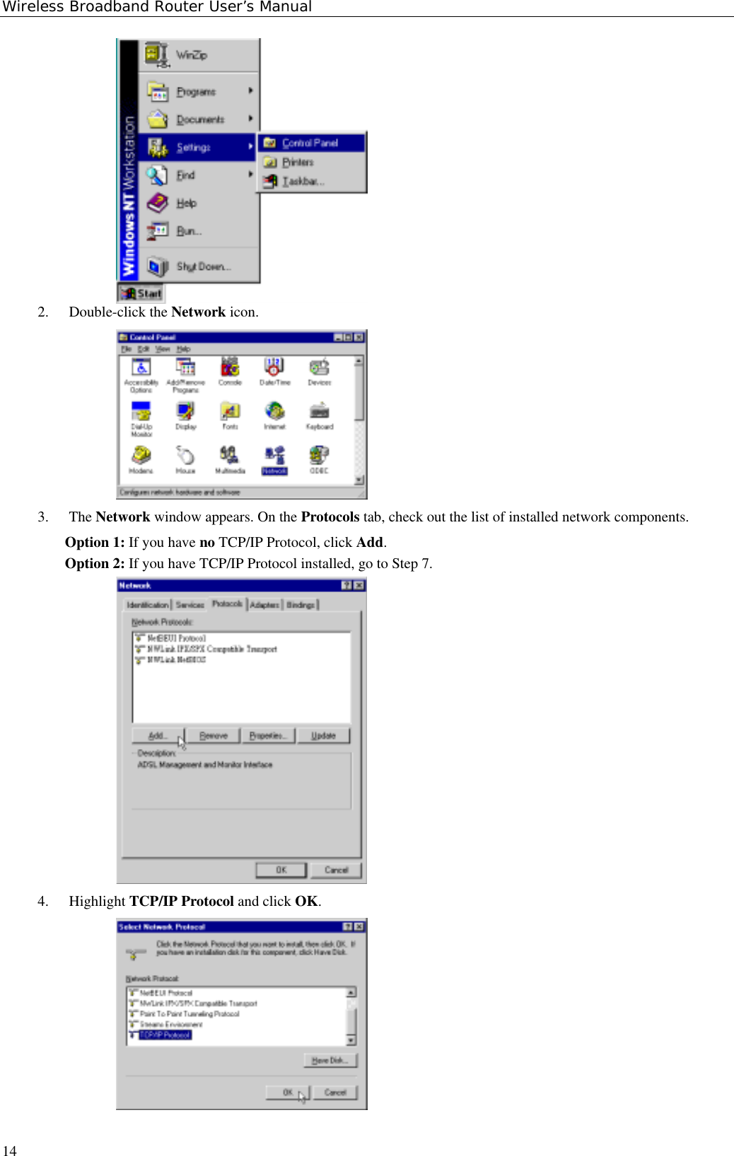 Wireless Broadband Router User’s Manual142. Double-click the Network icon.3. The Network window appears. On the Protocols tab, check out the list of installed network components.Option 1: If you have no TCP/IP Protocol, click Add.Option 2: If you have TCP/IP Protocol installed, go to Step 7.4. Highlight TCP/IP Protocol and click OK.