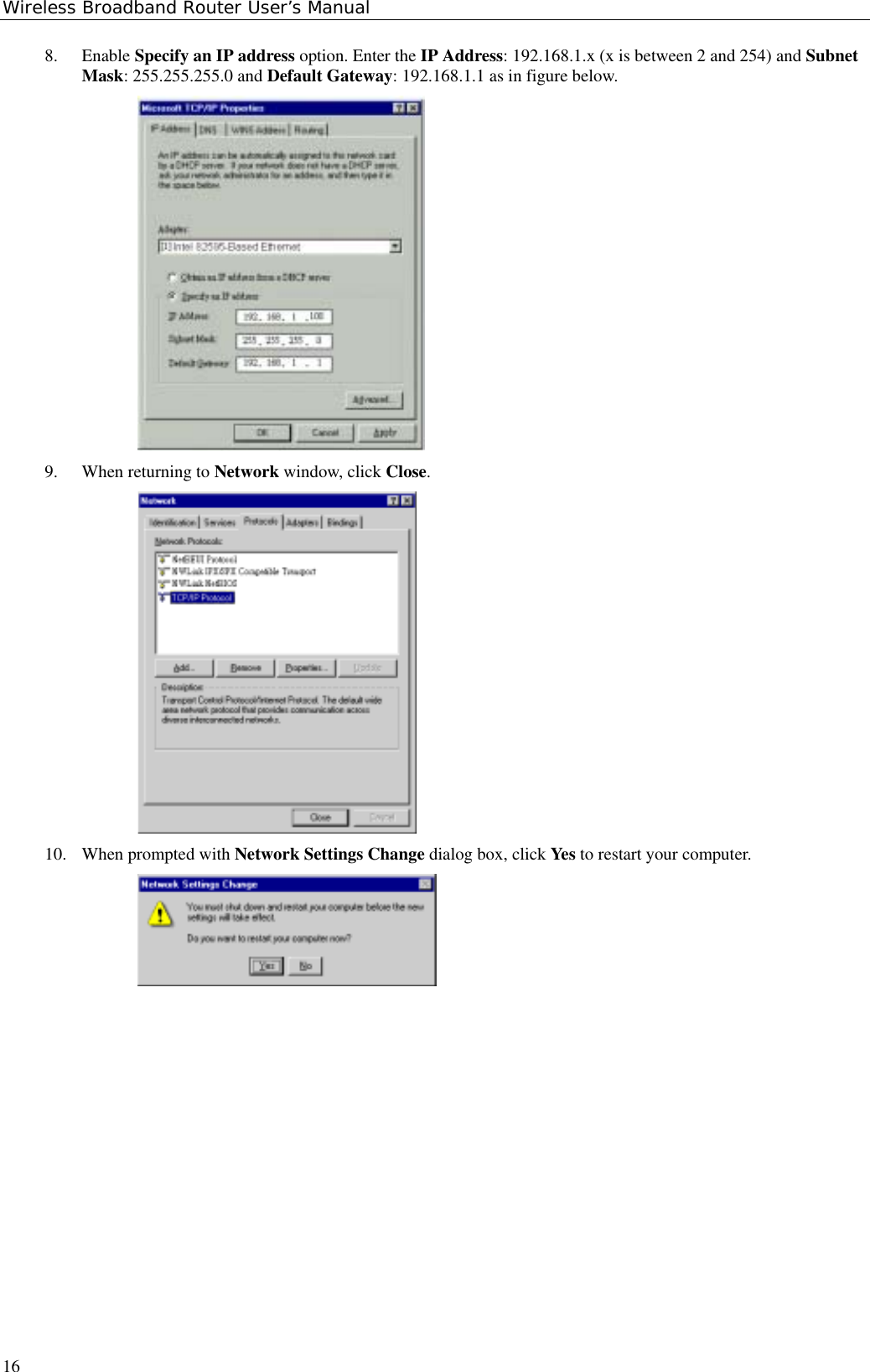 Wireless Broadband Router User’s Manual168. Enable Specify an IP address option. Enter the IP Address: 192.168.1.x (x is between 2 and 254) and SubnetMask: 255.255.255.0 and Default Gateway: 192.168.1.1 as in figure below.9. When returning to Network window, click Close.10. When prompted with Network Settings Change dialog box, click Yes to restart your computer.