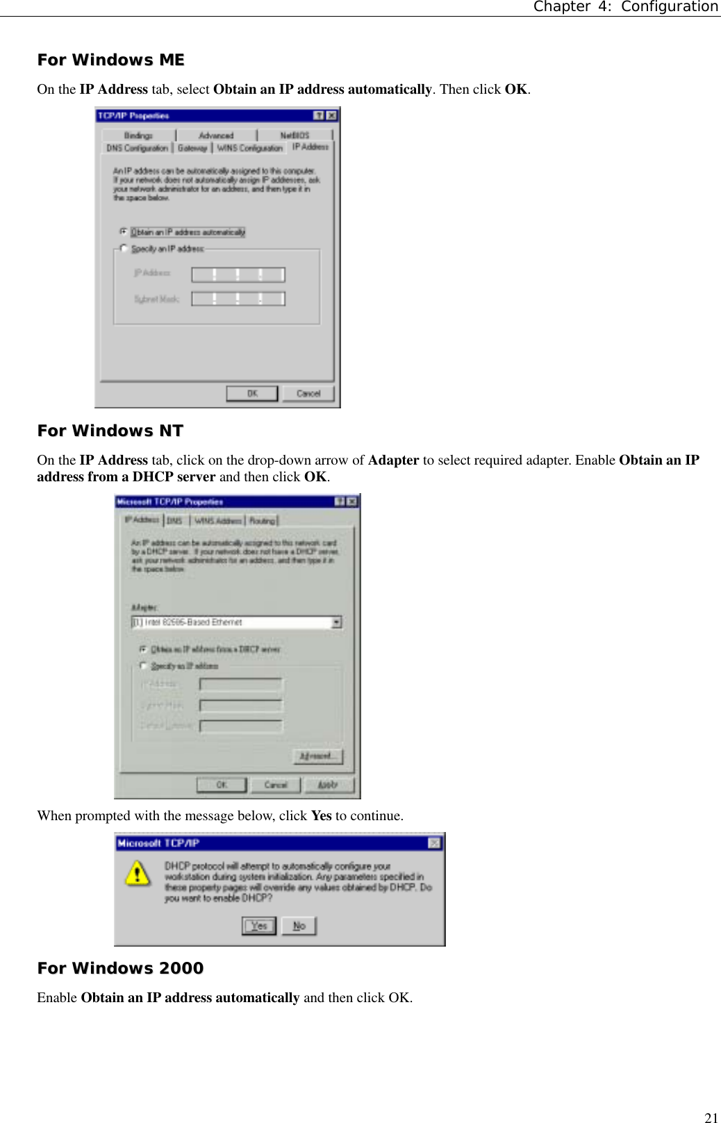 Chapter 4: Configuration21FFoorr  WWiinnddoowwss  MMEEOn the IP Address tab, select Obtain an IP address automatically. Then click OK.FFoorr  WWiinnddoowwss  NNTTOn the IP Address tab, click on the drop-down arrow of Adapter to select required adapter. Enable Obtain an IPaddress from a DHCP server and then click OK.When prompted with the message below, click Ye s  to continue.FFoorr  WWiinnddoowwss  22000000Enable Obtain an IP address automatically and then click OK.