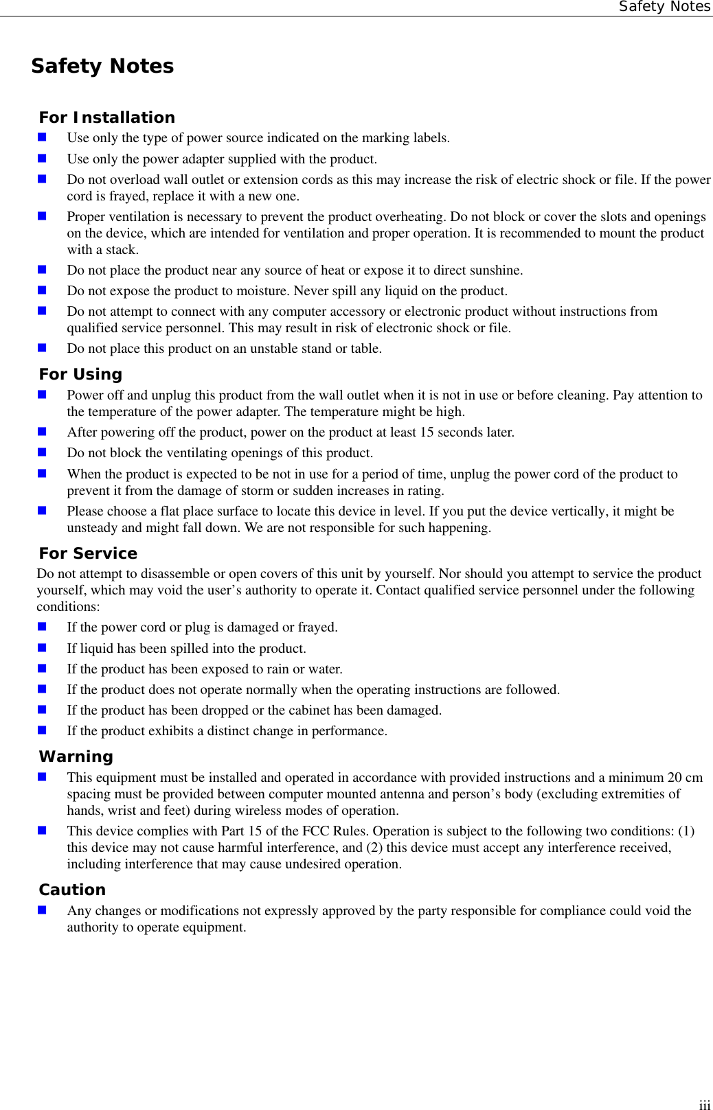 Safety NotesiiiSafety NotesFor Installation Use only the type of power source indicated on the marking labels. Use only the power adapter supplied with the product. Do not overload wall outlet or extension cords as this may increase the risk of electric shock or file. If the powercord is frayed, replace it with a new one. Proper ventilation is necessary to prevent the product overheating. Do not block or cover the slots and openingson the device, which are intended for ventilation and proper operation. It is recommended to mount the productwith a stack. Do not place the product near any source of heat or expose it to direct sunshine. Do not expose the product to moisture. Never spill any liquid on the product. Do not attempt to connect with any computer accessory or electronic product without instructions fromqualified service personnel. This may result in risk of electronic shock or file. Do not place this product on an unstable stand or table.For Using Power off and unplug this product from the wall outlet when it is not in use or before cleaning. Pay attention tothe temperature of the power adapter. The temperature might be high. After powering off the product, power on the product at least 15 seconds later. Do not block the ventilating openings of this product. When the product is expected to be not in use for a period of time, unplug the power cord of the product toprevent it from the damage of storm or sudden increases in rating. Please choose a flat place surface to locate this device in level. If you put the device vertically, it might beunsteady and might fall down. We are not responsible for such happening.For ServiceDo not attempt to disassemble or open covers of this unit by yourself. Nor should you attempt to service the productyourself, which may void the user’s authority to operate it. Contact qualified service personnel under the followingconditions: If the power cord or plug is damaged or frayed. If liquid has been spilled into the product. If the product has been exposed to rain or water. If the product does not operate normally when the operating instructions are followed. If the product has been dropped or the cabinet has been damaged. If the product exhibits a distinct change in performance.Warning This equipment must be installed and operated in accordance with provided instructions and a minimum 20 cmspacing must be provided between computer mounted antenna and person’s body (excluding extremities ofhands, wrist and feet) during wireless modes of operation. This device complies with Part 15 of the FCC Rules. Operation is subject to the following two conditions: (1)this device may not cause harmful interference, and (2) this device must accept any interference received,including interference that may cause undesired operation.Caution Any changes or modifications not expressly approved by the party responsible for compliance could void theauthority to operate equipment.