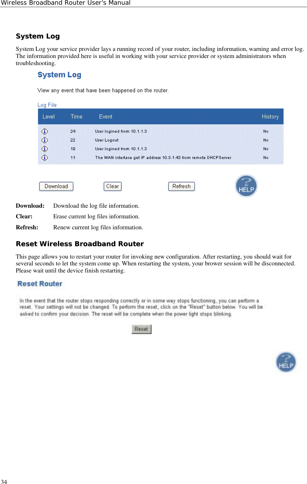 Wireless Broadband Router User’s Manual34SSyysstteemm  LLooggSystem Log your service provider lays a running record of your router, including information, warning and error log.The information provided here is useful in working with your service provider or system administrators whentroubleshooting.Download: Download the log file information.Clear: Erase current log files information.Refresh: Renew current log files information.RReesseett  WWiirreelleessss  BBrrooaaddbbaanndd  RRoouutteerrThis page allows you to restart your router for invoking new configuration. After restarting, you should wait forseveral seconds to let the system come up. When restarting the system, your brower session will be disconnected.Please wait until the device finish restarting.