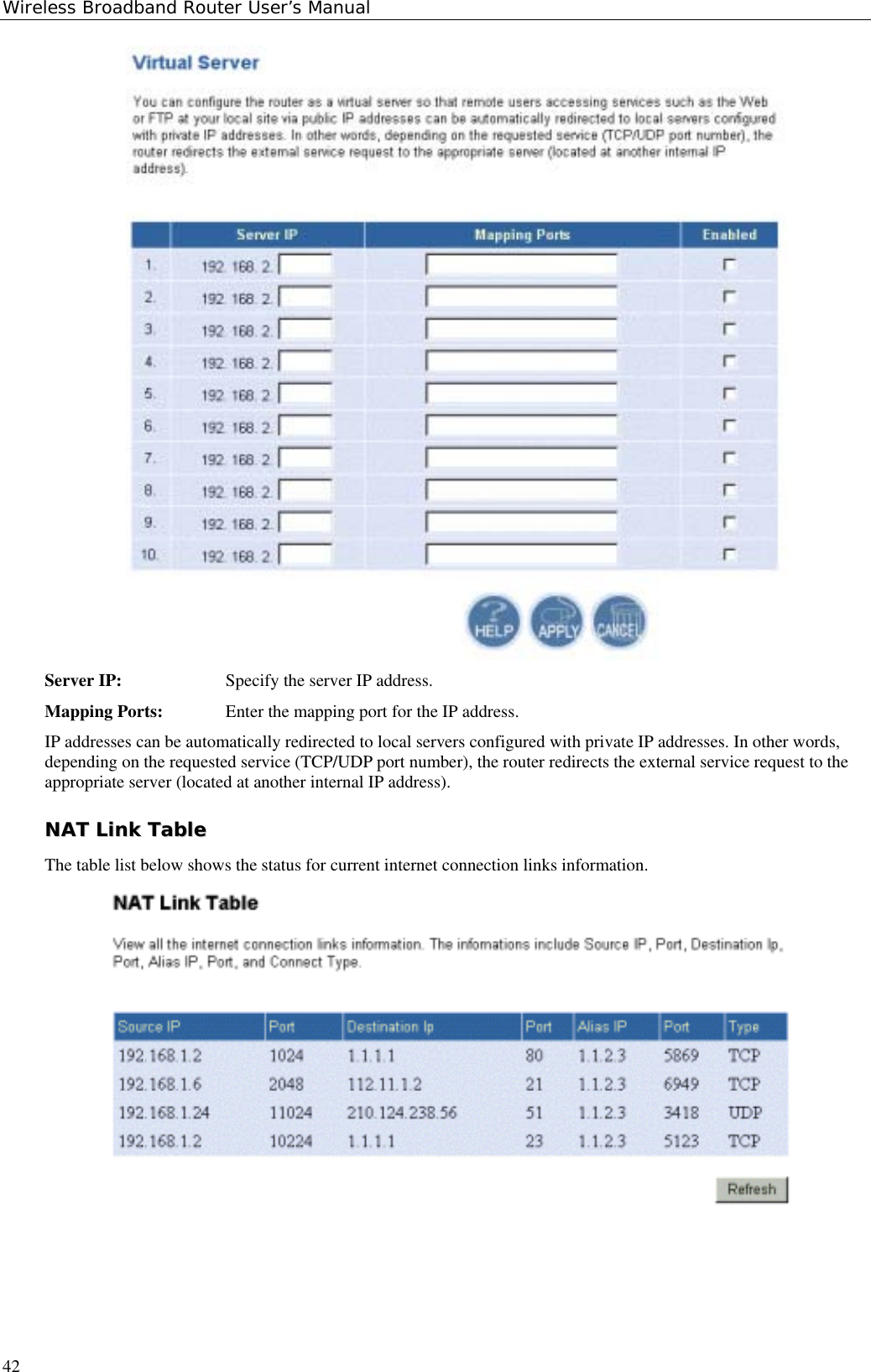 Wireless Broadband Router User’s Manual42Server IP: Specify the server IP address.Mapping Ports: Enter the mapping port for the IP address.IP addresses can be automatically redirected to local servers configured with private IP addresses. In other words,depending on the requested service (TCP/UDP port number), the router redirects the external service request to theappropriate server (located at another internal IP address).NNAATT  LLiinnkk  TTaabblleeThe table list below shows the status for current internet connection links information.