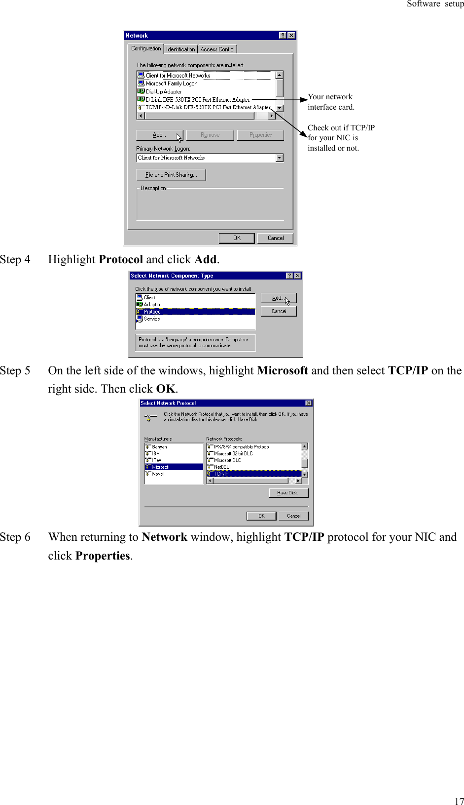 Software setup  17Your networkinterface card.Check out if TCP/IPfor your NIC isinstalled or not. Step 4  Highlight Protocol and click Add.  Step 5  On the left side of the windows, highlight Microsoft and then select TCP/IP on the right side. Then click OK.   Step 6  When returning to Network window, highlight TCP/IP protocol for your NIC and click Properties.  