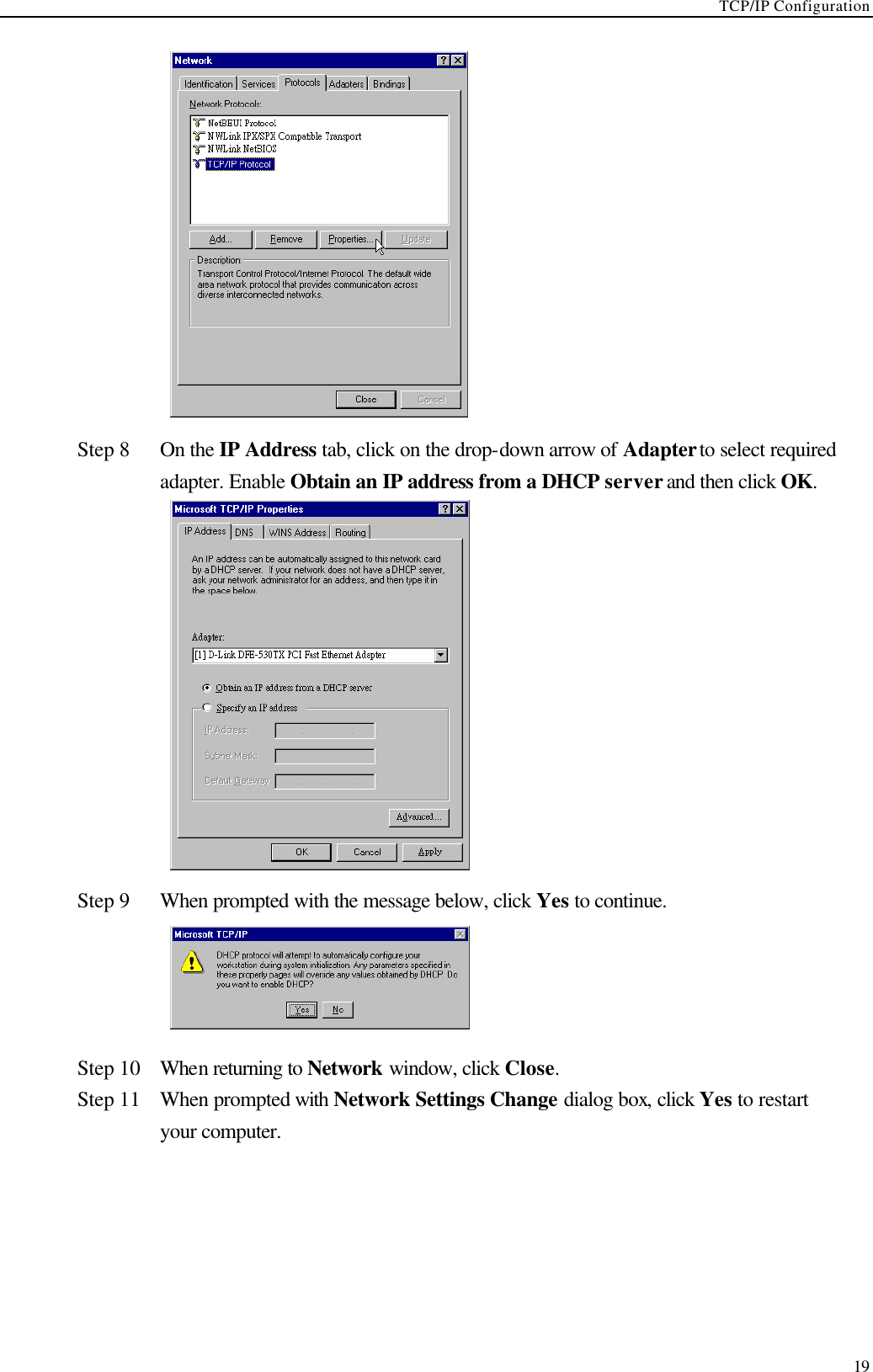 TCP/IP Configuration  19  Step 8 On the IP Address tab, click on the drop-down arrow of Adapter to select required adapter. Enable Obtain an IP address from a DHCP server and then click OK.  Step 9 When prompted with the message below, click Yes to continue.  Step 10 When returning to Network window, click Close. Step 11 When prompted with Network Settings Change dialog box, click Yes to restart your computer. 