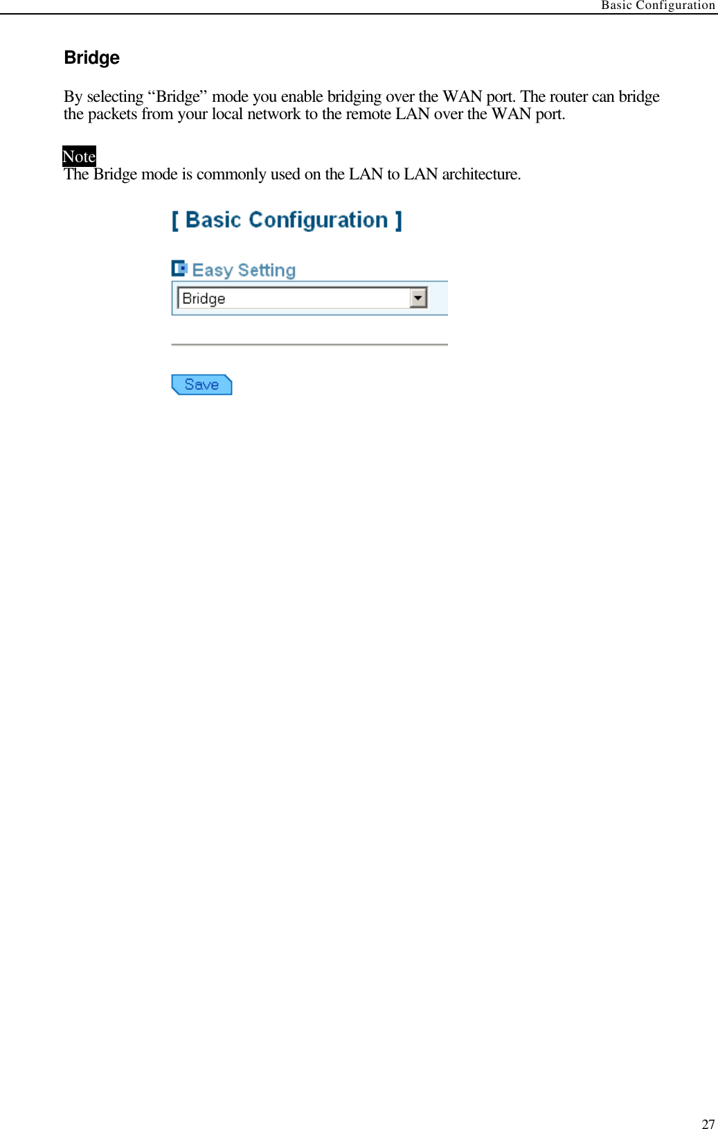 Basic Configuration  27 Bridge By selecting “Bridge” mode you enable bridging over the WAN port. The router can bridge the packets from your local network to the remote LAN over the WAN port. Note The Bridge mode is commonly used on the LAN to LAN architecture.    