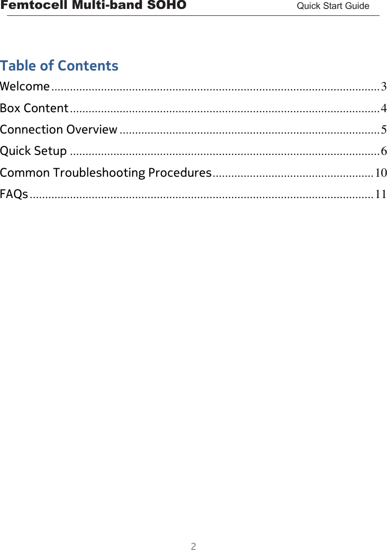 Femtocell Multi-band SOHO       Quick Start Guide  2   Table of Contents Welcome .......................................................................................................... 3 Box Content .................................................................................................... 4 Connection Overview .................................................................................... 5 Quick Setup .................................................................................................... 6 Common Troubleshooting Procedures .................................................... 10 FAQs ............................................................................................................... 11    