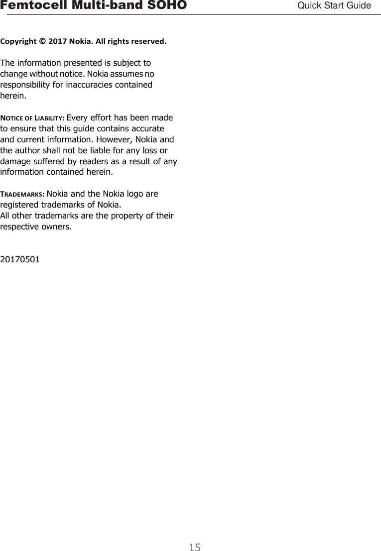 Femtocell Multi-band SOHO Quick Start Guide       Copyright ©  2017 Nokia. All rights reserved.  The information presented is subject to change without notice. Nokia assumes no responsibility for inaccuracies contained herein.  NOTICE OF LIABILITY: Every effort has been made to ensure that this guide contains accurate and current information. However, Nokia and the author shall not be liable for any loss or damage suffered by readers as a result of any information contained herein.  TRADEMARKS: Nokia and the Nokia logo are registered trademarks of Nokia. All other trademarks are the property of their respective owners.   20170501 