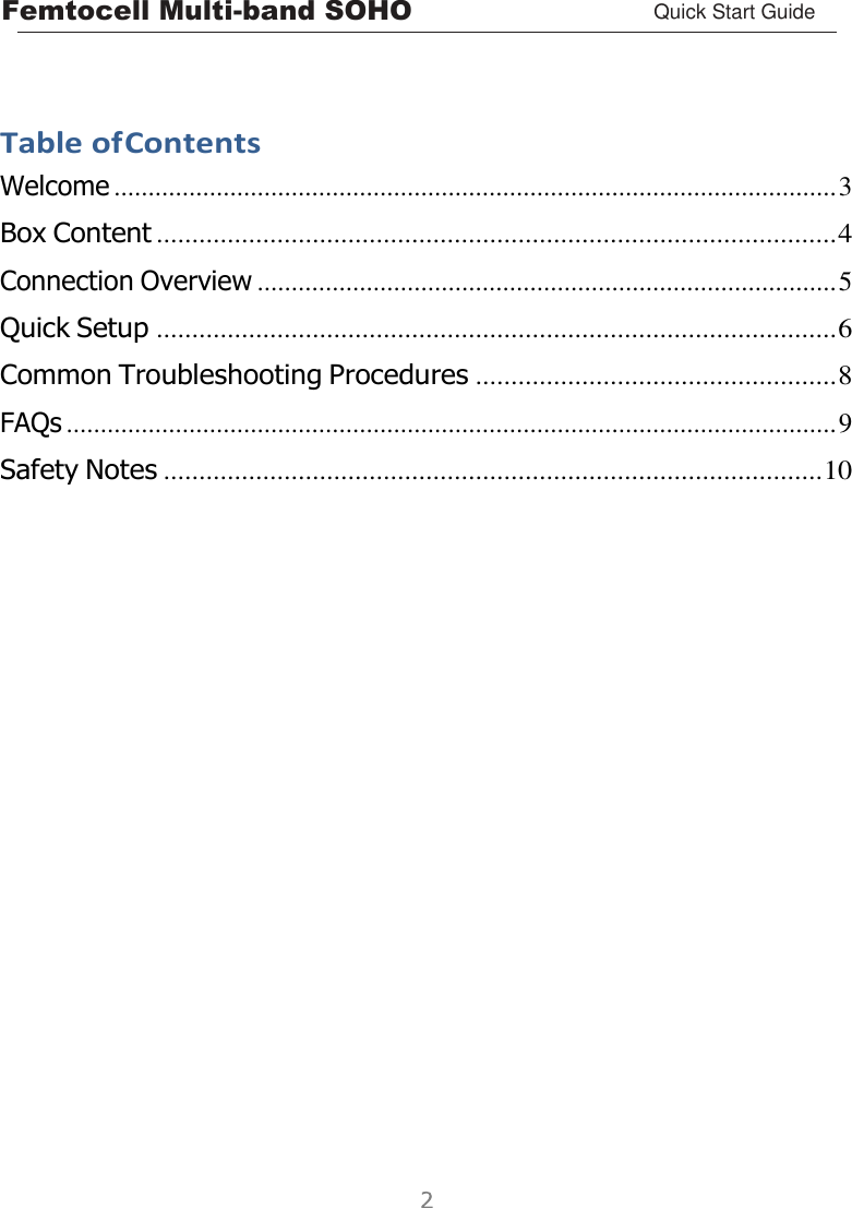 Femtocell Multi-band SOHO Quick Start Guide         Table of Contents Welcome .......................................................................................................... 3 Box Content ................................................................................................ 4 Connection Overview ..................................................................................... 5 Quick Setup ................................................................................................ 6 Common Troubleshooting Procedures ................................................... 8 FAQs ................................................................................................................. 9 Safety Notes ............................................................................................. 10  