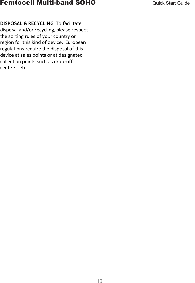 Femtocell Multi-band SOHO       Quick Start Guide  13    DISPOSAL &amp; RECYCLING: To facilitate disposal and/or recycling, please respect the sorting rules of your country or region for this kind of device.  European regulations require the disposal of this device at sales points or at designated collection points such as drop-off centers, etc.                                                                             