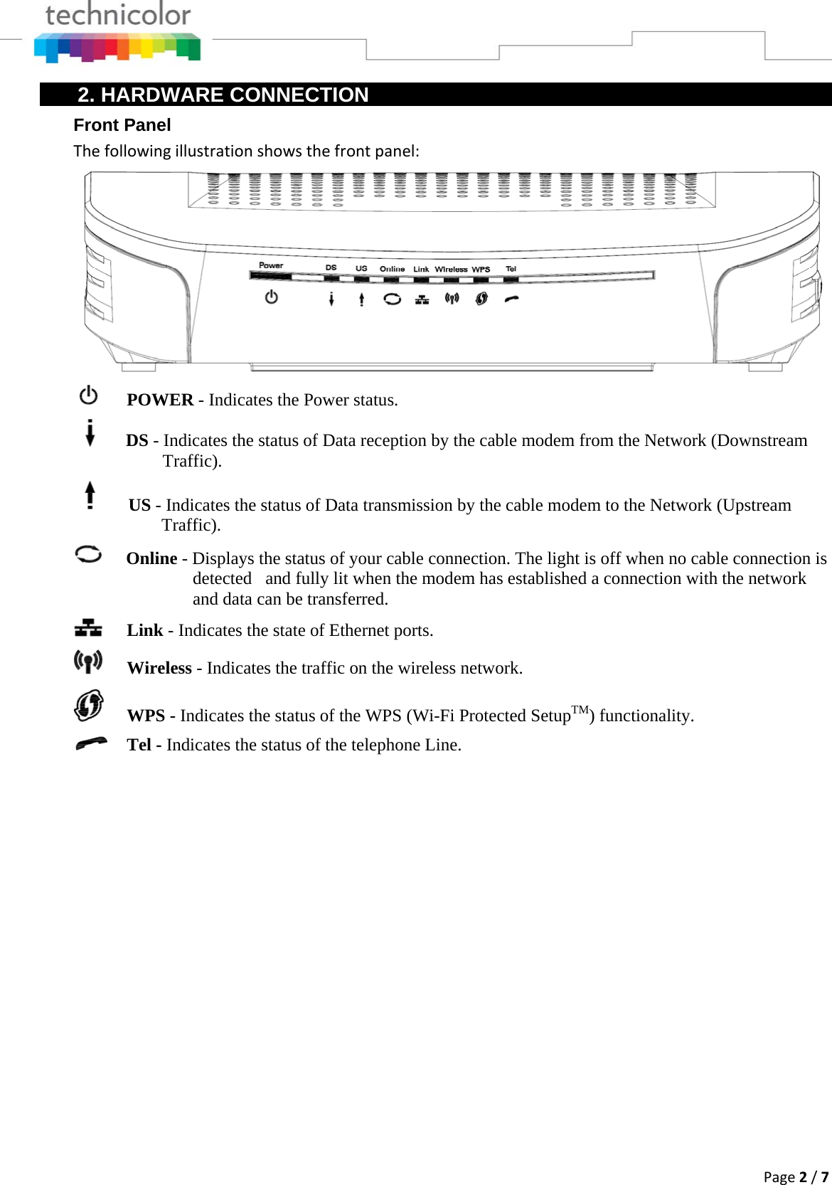 Page2/72. HARDWARE CONNECTION Front Panel Thefollowingillustrationshowsthefrontpanel:     POWER - Indicates the Power status.     DS - Indicates the status of Data reception by the cable modem from the Network (Downstream Traffic).            US - Indicates the status of Data transmission by the cable modem to the Network (Upstream            Traffic).  Online - Displays the status of your cable connection. The light is off when no cable connection is detected   and fully lit when the modem has established a connection with the network and data can be transferred.   Link - Indicates the state of Ethernet ports.  Wireless - Indicates the traffic on the wireless network.  WPS - Indicates the status of the WPS (Wi-Fi Protected SetupTM) functionality.  Tel - Indicates the status of the telephone Line. 