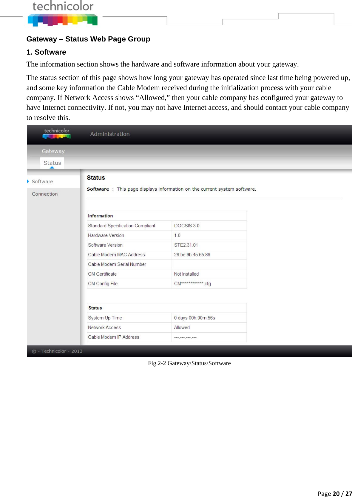 Page20/27Gateway – Status Web Page Group 1. Software The information section shows the hardware and software information about your gateway.  The status section of this page shows how long your gateway has operated since last time being powered up, and some key information the Cable Modem received during the initialization process with your cable company. If Network Access shows “Allowed,” then your cable company has configured your gateway to have Internet connectivity. If not, you may not have Internet access, and should contact your cable company to resolve this.   Fig.2-2 Gateway\Status\Software       