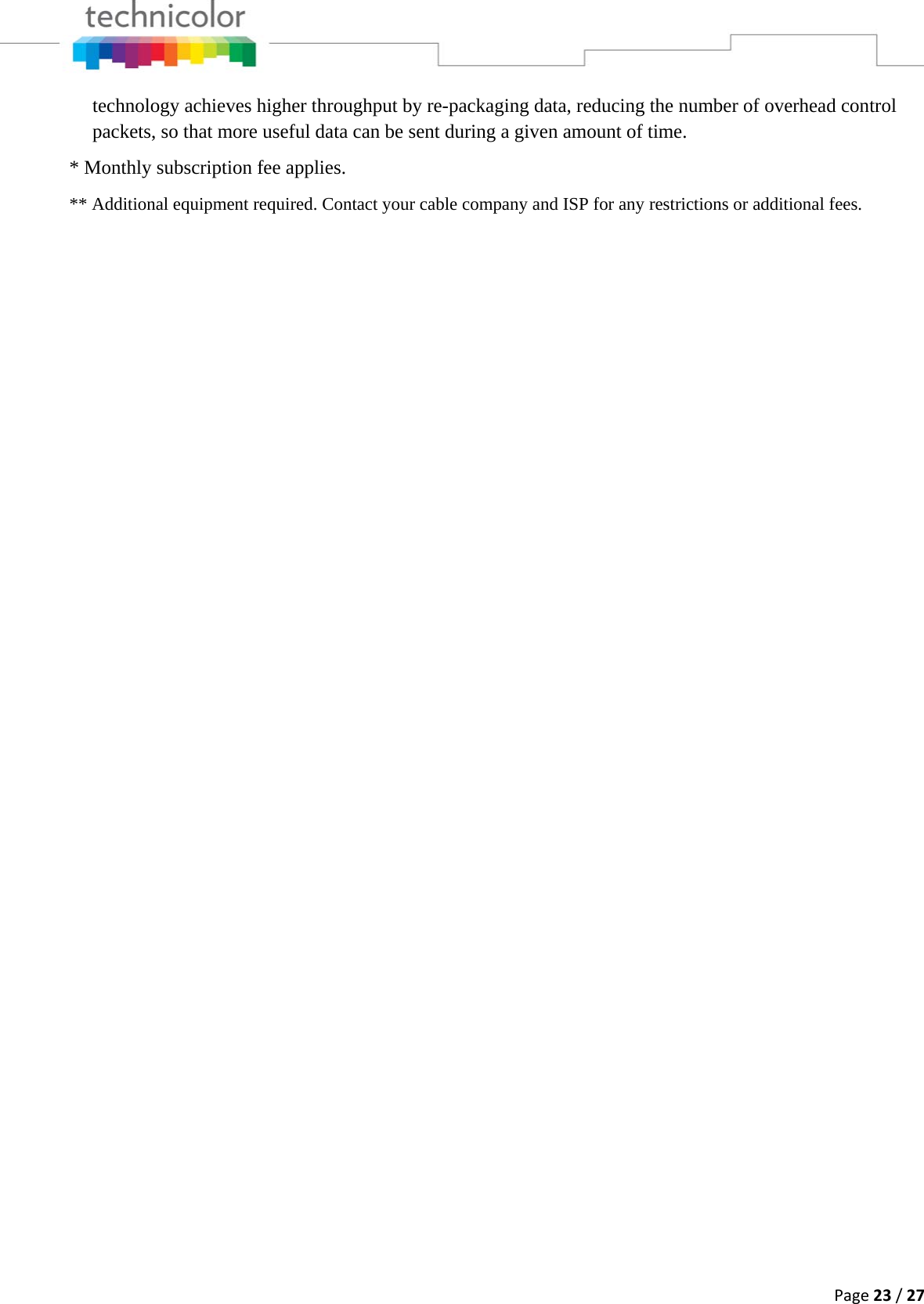 Page23/27technology achieves higher throughput by re-packaging data, reducing the number of overhead control packets, so that more useful data can be sent during a given amount of time. * Monthly subscription fee applies. ** Additional equipment required. Contact your cable company and ISP for any restrictions or additional fees.                              