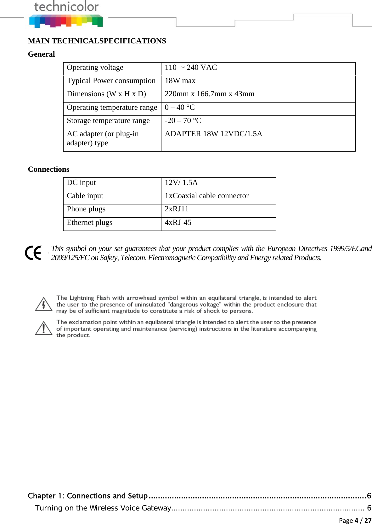 Page4/27MAIN TECHNICALSPECIFICATIONS General Operating voltage  110  ~ 240 VAC Typical Power consumption  18W max Dimensions (W x H x D)  220mm x 166.7mm x 43mm Operating temperature range  0 – 40 °C Storage temperature range  -20 – 70 °C AC adapter (or plug-in adapter) type  ADAPTER 18W 12VDC/1.5A  Connections DC input  12V/ 1.5A  Cable input  1xCoaxial cable connector Phone plugs  2xRJ11 Ethernet plugs  4xRJ-45  This symbol on your set guarantees that your product complies with the European Directives 1999/5/ECand 2009/125/EC on Safety, Telecom, Electromagnetic Compatibility and Energy related Products.              Chapter 1: Connections and Setup .............................................................................................. 6Turning on the Wireless Voice Gateway ..................................................................................... 6