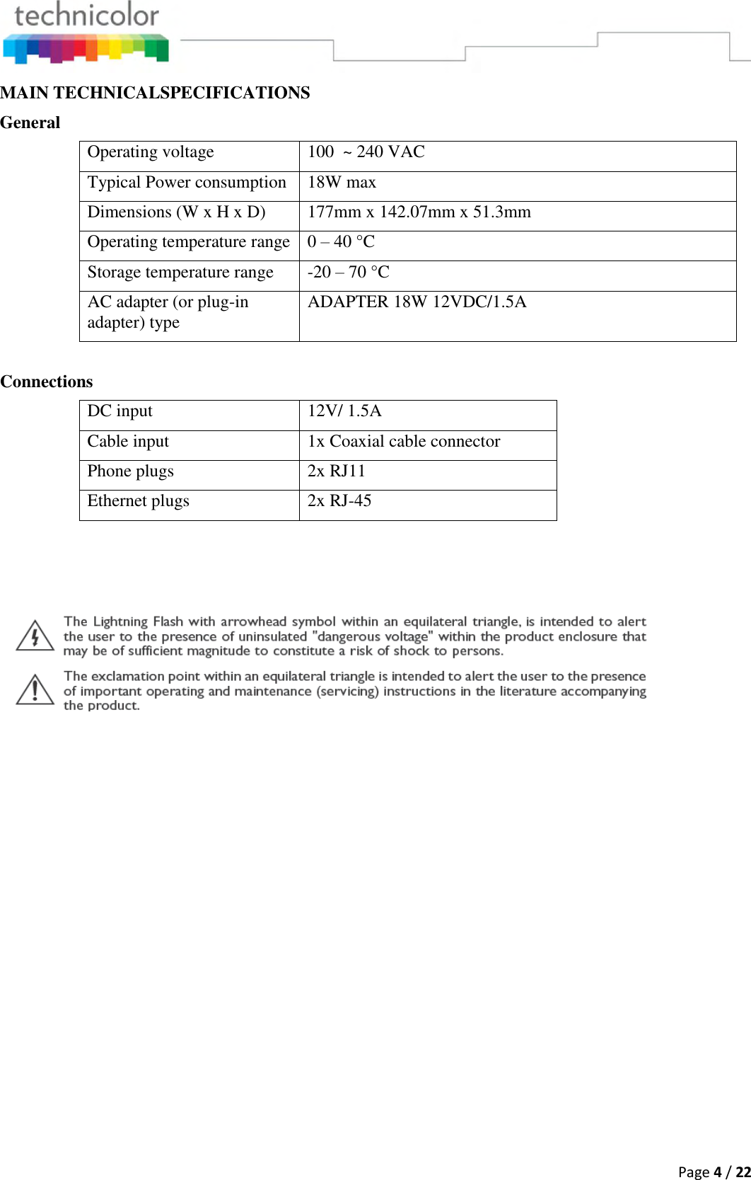  Page 4 / 22  MAIN TECHNICALSPECIFICATIONS General Operating voltage 100  ~ 240 VAC Typical Power consumption 18W max Dimensions (W x H x D) 177mm x 142.07mm x 51.3mm Operating temperature range 0 – 40 °C Storage temperature range -20 – 70 °C AC adapter (or plug-in adapter) type ADAPTER 18W 12VDC/1.5A  Connections DC input 12V/ 1.5A  Cable input 1x Coaxial cable connector Phone plugs 2x RJ11 Ethernet plugs 2x RJ-45                     