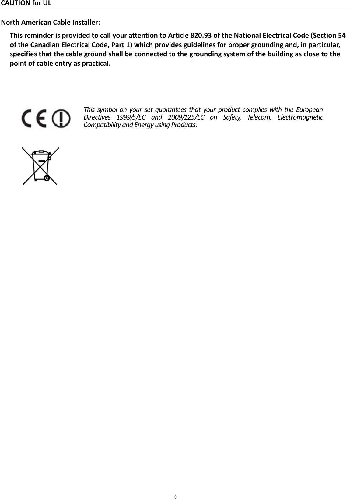    6  CAUTIONforULNorthAmericanCableInstaller:ThisreminderisprovidedtocallyourattentiontoArticle820.93oftheNationalElectricalCode(Section54oftheCanadianElectricalCode,Part1)whichprovidesguidelinesforpropergroundingand,inparticular,specifiesthatthecablegroundshallbeconnectedtothegroundingsystemofthebuildingasclosetothepointofcableentryaspractical.ThissymbolonyoursetguaranteesthatyourproductcomplieswiththeEuropeanDirectives1999/5/ECand2009/125/EConSafety,Telecom,ElectromagneticCompatibilityandEnergyusingProducts.
