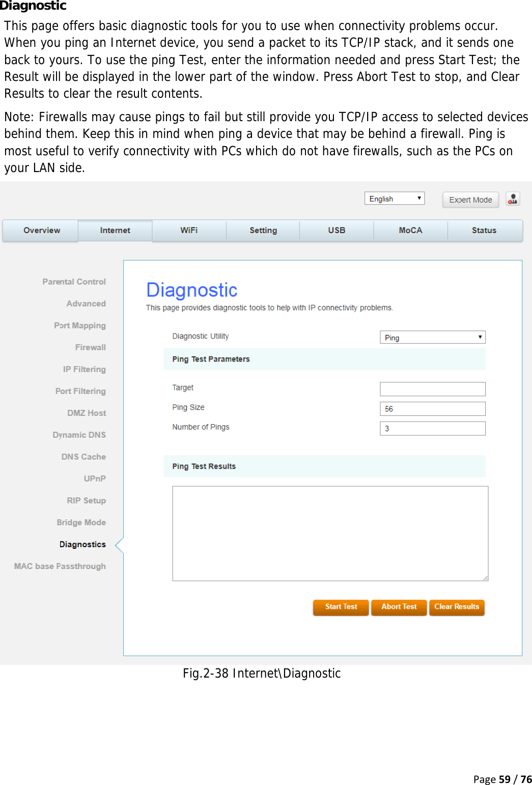 D  DiagnosticThis page When youback to yoResult willResults to Note: Firewbehind themost usefuyour LAN sc offers bas ping an Inours. To us be displayclear the rwalls may em. Keep tul to verifyside. sic diagnosnternet devse the pingyed in the result contcause pingthis in mindy connectiv tic tools fovice, you sg Test, entelower parttents.  gs to fail bd when pinvity with PCFig.2-38or you to usend a pacer the infot of the winut still provng a deviceCs which dInternet\Dse when cocket to its Trmation nendow. Presvide you Te that maydo not haveDiagnosticonnectivityTCP/IP staceeded and ss Abort TeTCP/IP accey be behinde firewalls,y problemsck, and it spress Starest to stop,ess to seled a firewall such as thPage59/s occur. sends one rt Test; the, and Clearcted devicl. Ping is he PCs on /76e r es 