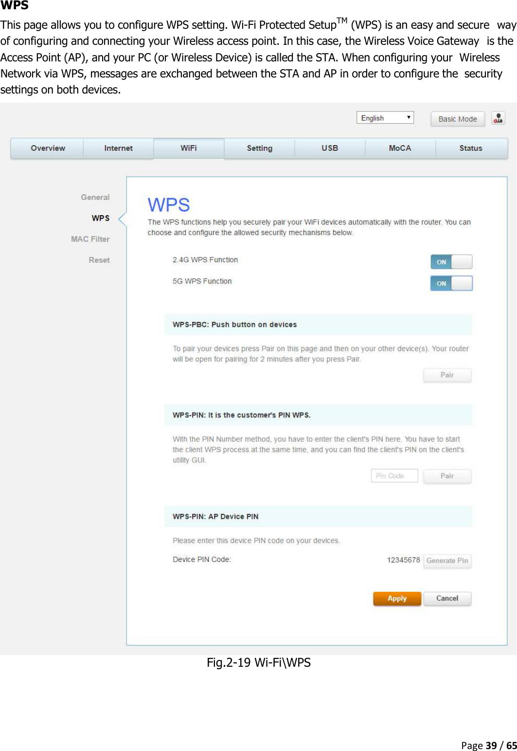  Page 39 / 65  WPS This page allows you to configure WPS setting. Wi-Fi Protected SetupTM (WPS) is an easy and secure way of configuring and connecting your Wireless access point. In this case, the Wireless Voice Gateway is the Access Point (AP), and your PC (or Wireless Device) is called the STA. When configuring your Wireless Network via WPS, messages are exchanged between the STA and AP in order to configure the security settings on both devices.  Fig.2-19 Wi-Fi\WPS    