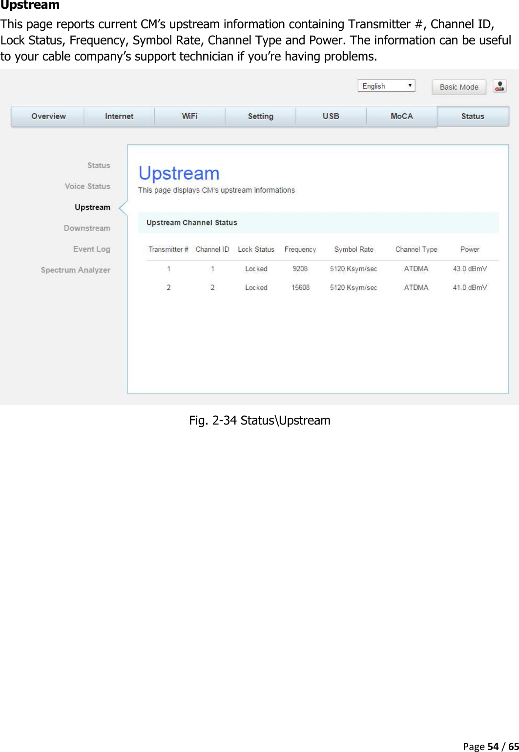  Page 54 / 65  Upstream This page reports current CM’s upstream information containing Transmitter #, Channel ID, Lock Status, Frequency, Symbol Rate, Channel Type and Power. The information can be useful to your cable company’s support technician if you’re having problems.  Fig. 2-34 Status\Upstream   