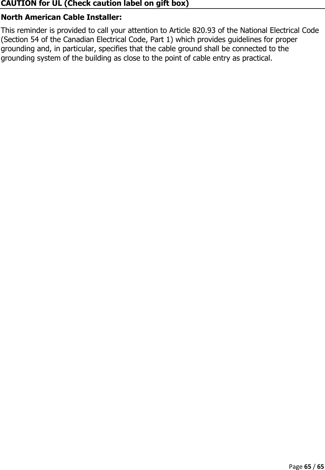 Page 65 / 65  CAUTION for UL (Check caution label on gift box) North American Cable Installer:  This reminder is provided to call your attention to Article 820.93 of the National Electrical Code (Section 54 of the Canadian Electrical Code, Part 1) which provides guidelines for proper grounding and, in particular, specifies that the cable ground shall be connected to the grounding system of the building as close to the point of cable entry as practical.   