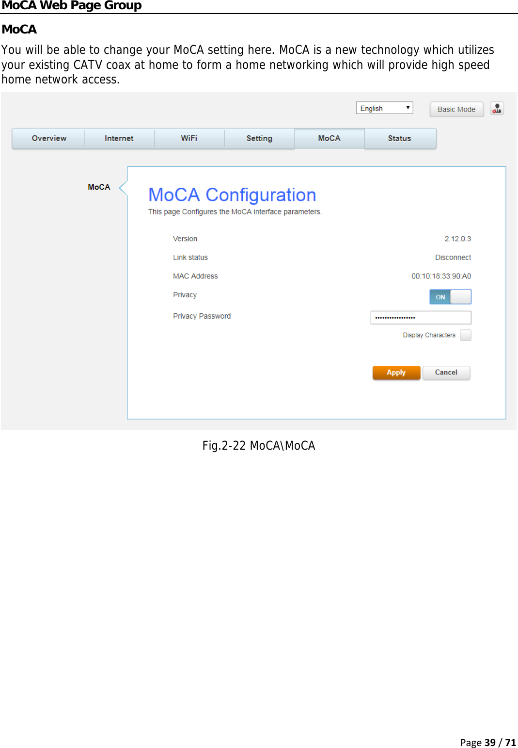 Page39/71MoCA Web Page Group MoCA You will be able to change your MoCA setting here. MoCA is a new technology which utilizes your existing CATV coax at home to form a home networking which will provide high speed home network access.  Fig.2-22 MoCA\MoCA  