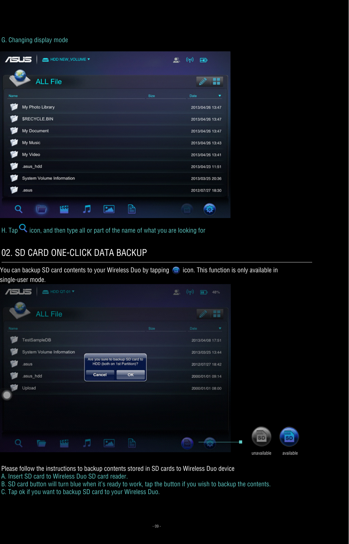 G. Changing display modeH. Tap icon, and then type all or part of the name of what you are looking for You can backup SD card contents to your Wireless Duo by tapping   icon. This function is only available in single-user mode. Please follow the instructions to backup contents stored in SD cards to Wireless Duo deviceA. Insert SD card to Wireless Duo SD card reader.B. SD card button will turn blue when it’s ready to work, tap the button if you wish to backup the contents.C. Tap ok if you want to backup SD card to your Wireless Duo.- 09 -02. SD CARD ONE-CLICK DATA BACKUP unavailable available 