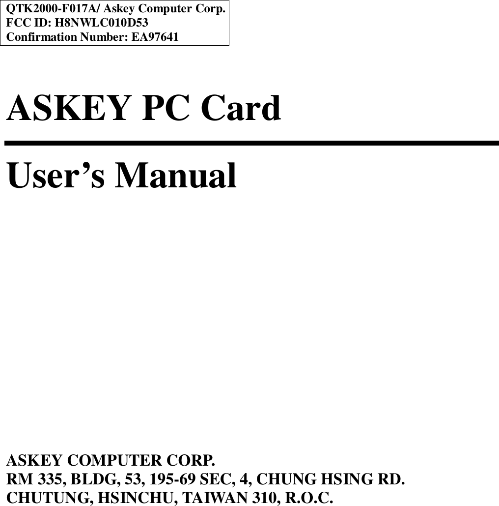 QTK2000-F017A/ Askey Computer Corp.FCC ID: H8NWLC010D53Confirmation Number: EA97641ASKEY PC CardUser’s ManualASKEY COMPUTER CORP.RM 335, BLDG, 53, 195-69 SEC, 4, CHUNG HSING RD.CHUTUNG, HSINCHU, TAIWAN 310, R.O.C.