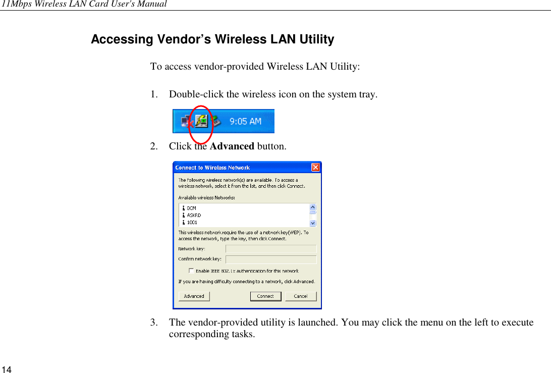 11Mbps Wireless LAN Card User&apos;s Manual 14 Accessing Vendor’s Wireless LAN Utility   To access vendor-provided Wireless LAN Utility: 1.  Double-click the wireless icon on the system tray.  2. Click the Advanced button.  3.  The vendor-provided utility is launched. You may click the menu on the left to execute corresponding tasks. 