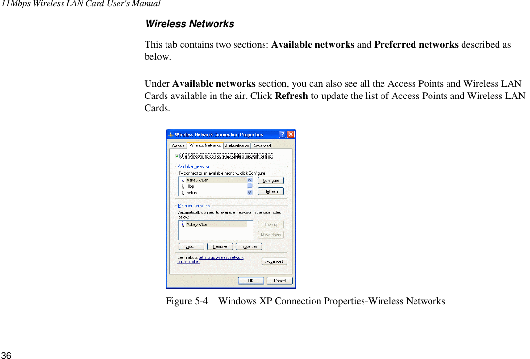 11Mbps Wireless LAN Card User&apos;s Manual 36 Wireless Networks This tab contains two sections: Available networks and Preferred networks described as below.  Under Available networks section, you can also see all the Access Points and Wireless LAN Cards available in the air. Click Refresh to update the list of Access Points and Wireless LAN Cards.   Figure 5-4    Windows XP Connection Properties-Wireless Networks 