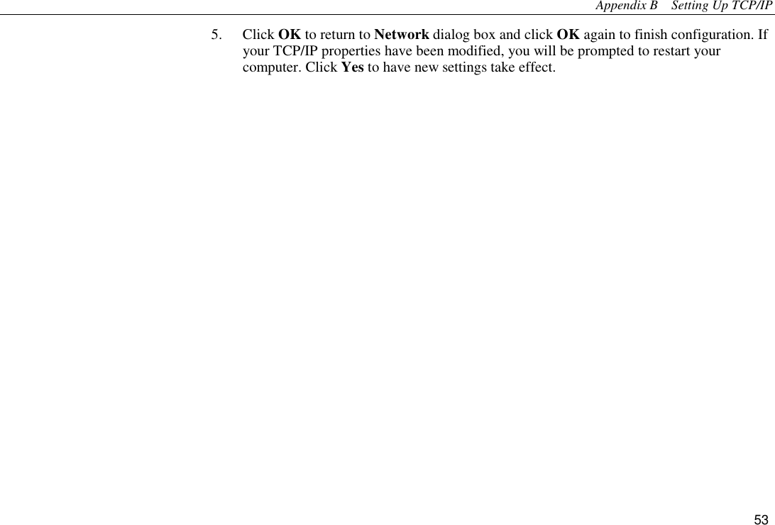 Appendix B    Setting Up TCP/IP 53 5. Click OK to return to Network dialog box and click OK again to finish configuration. If your TCP/IP properties have been modified, you will be prompted to restart your computer. Click Yes to have new settings take effect. 