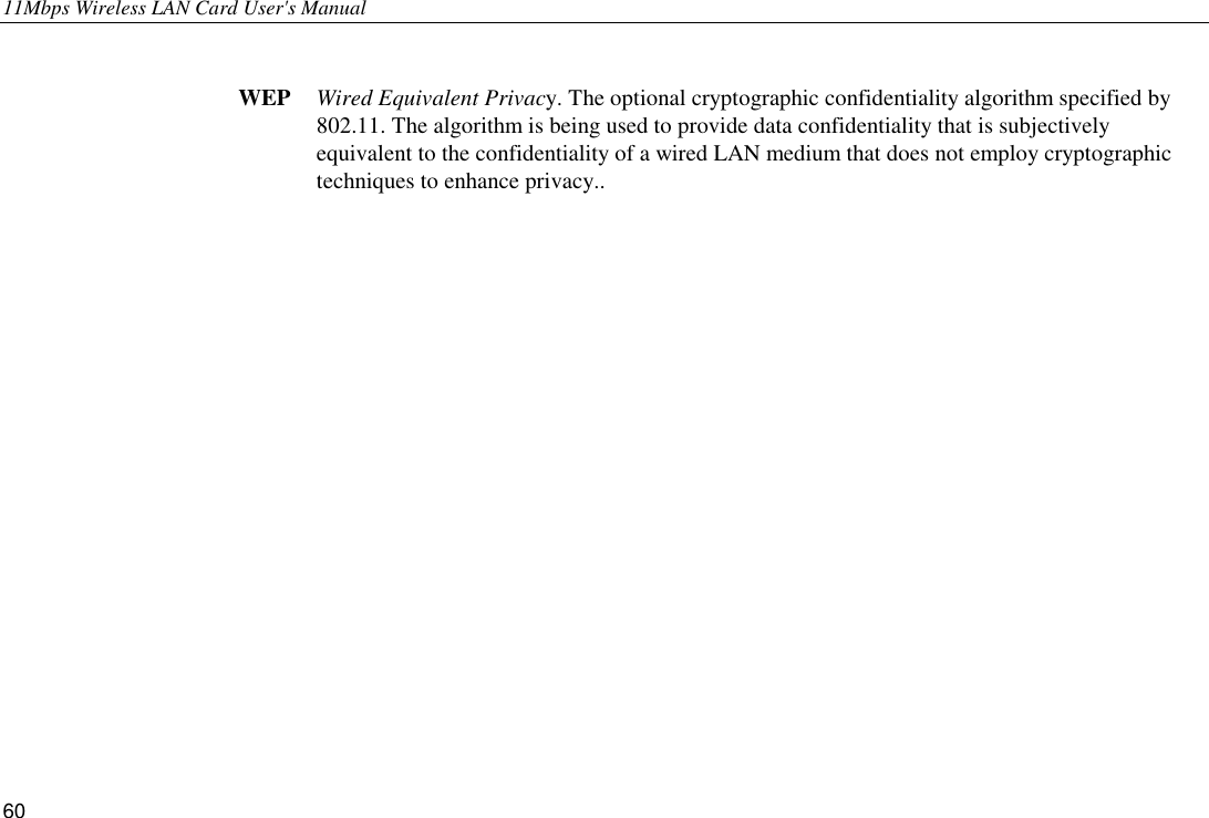 11Mbps Wireless LAN Card User&apos;s Manual 60  WEP  Wired Equivalent Privacy. The optional cryptographic confidentiality algorithm specified by 802.11. The algorithm is being used to provide data confidentiality that is subjectively equivalent to the confidentiality of a wired LAN medium that does not employ cryptographic techniques to enhance privacy..  