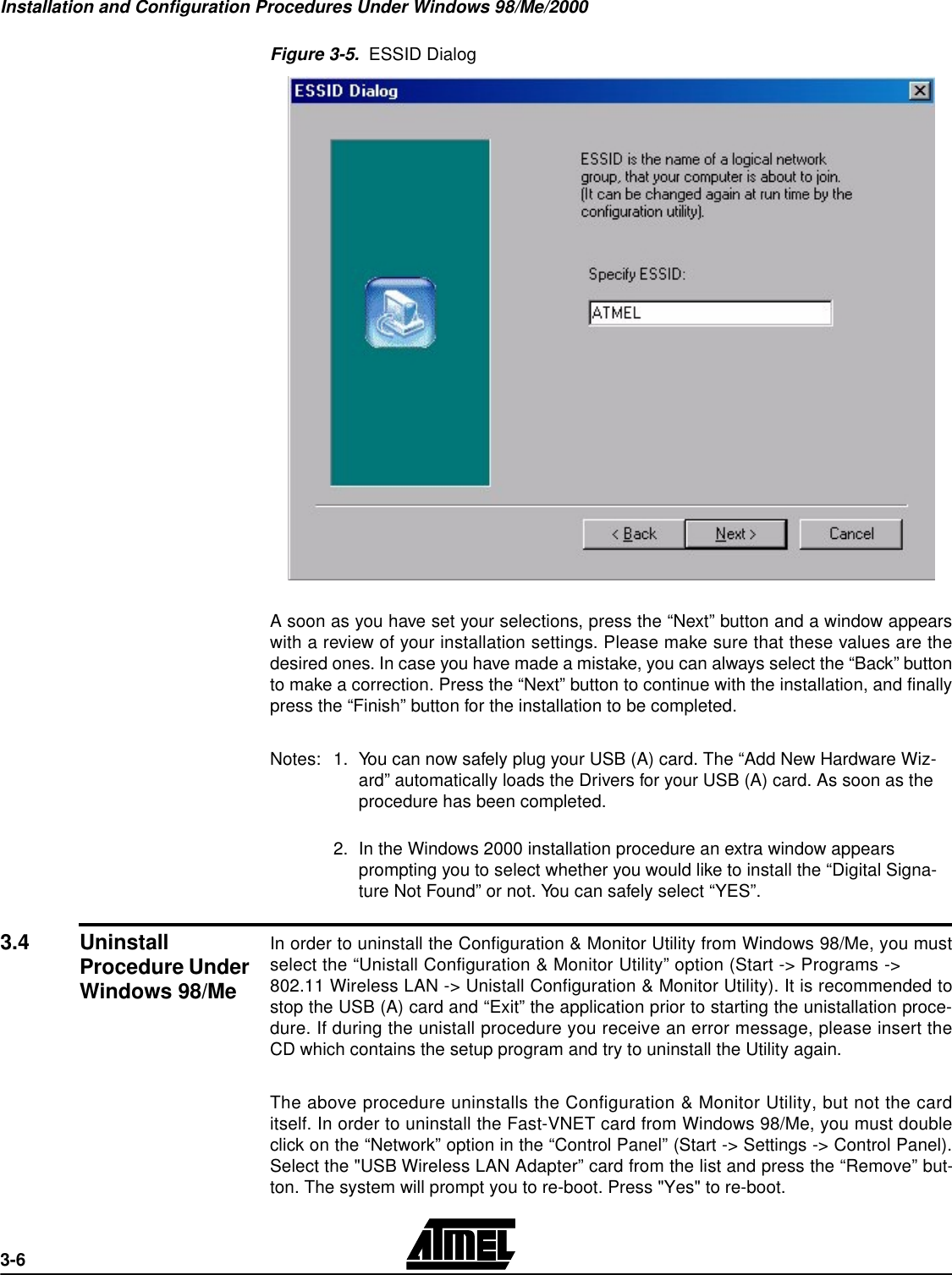 Installation and Configuration Procedures Under Windows 98/Me/20003-6Figure 3-5.  ESSID DialogA soon as you have set your selections, press the “Next” button and a window appearswith a review of your installation settings. Please make sure that these values are thedesired ones. In case you have made a mistake, you can always select the “Back” buttonto make a correction. Press the “Next” button to continue with the installation, and finallypress the “Finish” button for the installation to be completed. Notes:1.You can now safely plug your USB (A) card. The “Add New Hardware Wiz-ard” automatically loads the Drivers for your USB (A) card. As soon as the procedure has been completed.2.In the Windows 2000 installation procedure an extra window appears prompting you to select whether you would like to install the “Digital Signa-ture Not Found” or not. You can safely select “YES”.3.4 Uninstall Procedure Under Windows 98/MeIn order to uninstall the Configuration &amp; Monitor Utility from Windows 98/Me, you mustselect the “Unistall Configuration &amp; Monitor Utility” option (Start -&gt; Programs -&gt;802.11 Wireless LAN -&gt; Unistall Configuration &amp; Monitor Utility). It is recommended tostop the USB (A) card and “Exit” the application prior to starting the unistallation proce-dure. If during the unistall procedure you receive an error message, please insert theCD which contains the setup program and try to uninstall the Utility again.The above procedure uninstalls the Configuration &amp; Monitor Utility, but not the carditself. In order to uninstall the Fast-VNET card from Windows 98/Me, you must doubleclick on the “Network” option in the “Control Panel” (Start -&gt; Settings -&gt; Control Panel).Select the &quot;USB Wireless LAN Adapter” card from the list and press the “Remove” but-ton. The system will prompt you to re-boot. Press &quot;Yes&quot; to re-boot.