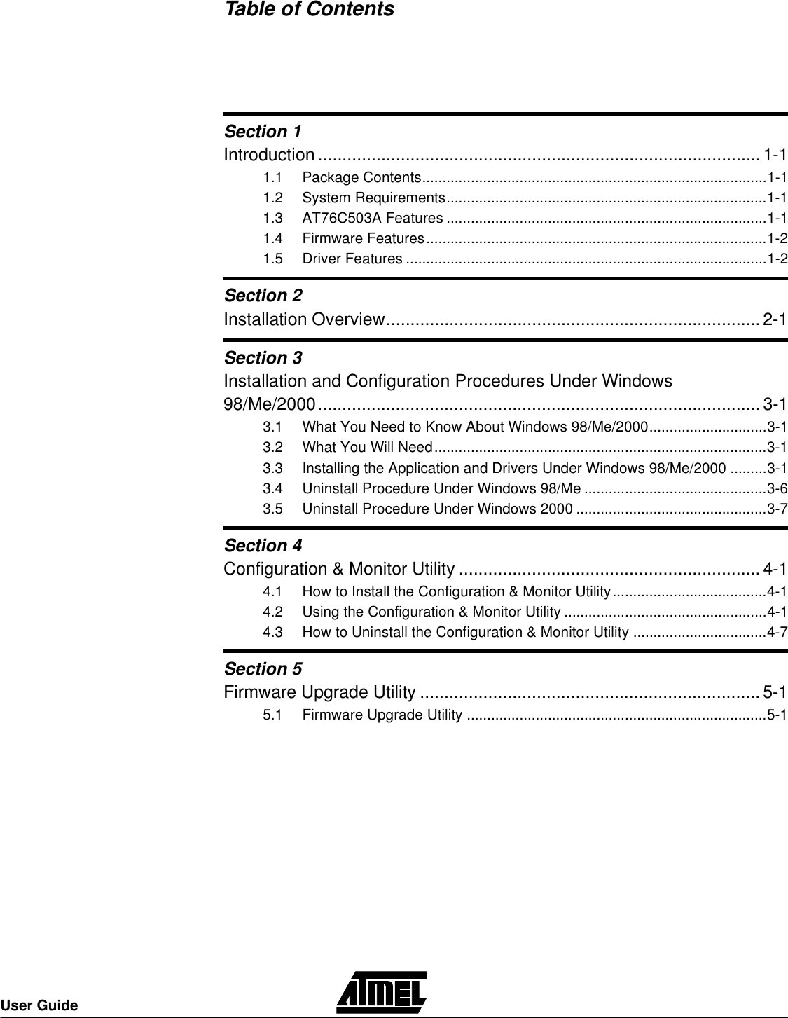 User GuideTable of ContentsSection 1Introduction...........................................................................................1-11.1 Package Contents.....................................................................................1-11.2 System Requirements...............................................................................1-11.3 AT76C503A Features...............................................................................1-11.4 Firmware Features....................................................................................1-21.5 Driver Features.........................................................................................1-2Section 2Installation Overview.............................................................................2-1Section 3Installation and Configuration Procedures Under Windows 98/Me/2000...........................................................................................3-13.1 What You Need to Know About Windows 98/Me/2000.............................3-13.2 What You Will Need..................................................................................3-13.3 Installing the Application and Drivers Under Windows 98/Me/2000.........3-13.4 Uninstall Procedure Under Windows 98/Me.............................................3-63.5 Uninstall Procedure Under Windows 2000...............................................3-7Section 4Configuration &amp; Monitor Utility..............................................................4-14.1 How to Install the Configuration &amp; Monitor Utility......................................4-14.2 Using the Configuration &amp; Monitor Utility..................................................4-14.3 How to Uninstall the Configuration &amp; Monitor Utility.................................4-7Section 5Firmware Upgrade Utility......................................................................5-15.1 Firmware Upgrade Utility..........................................................................5-1