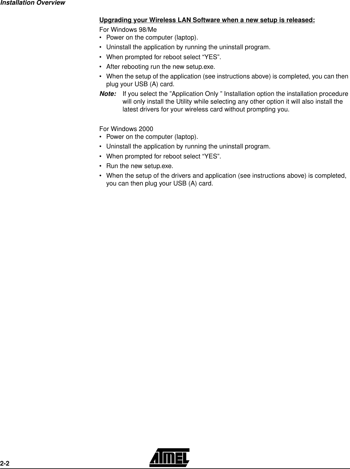 Installation Overview2-2Upgrading your Wireless LAN Software when a new setup is released:For Windows 98/Me•Power on the computer (laptop).•Uninstall the application by running the uninstall program.•When prompted for reboot select “YES”.•After rebooting run the new setup.exe.•When the setup of the application (see instructions above) is completed, you can then plug your USB (A) card. Note: If you select the ”Application Only ” Installation option the installation procedure will only install the Utility while selecting any other option it will also install the latest drivers for your wireless card without prompting you.For Windows 2000•Power on the computer (laptop).•Uninstall the application by running the uninstall program.•When prompted for reboot select “YES”.•Run the new setup.exe.•When the setup of the drivers and application (see instructions above) is completed, you can then plug your USB (A) card. 